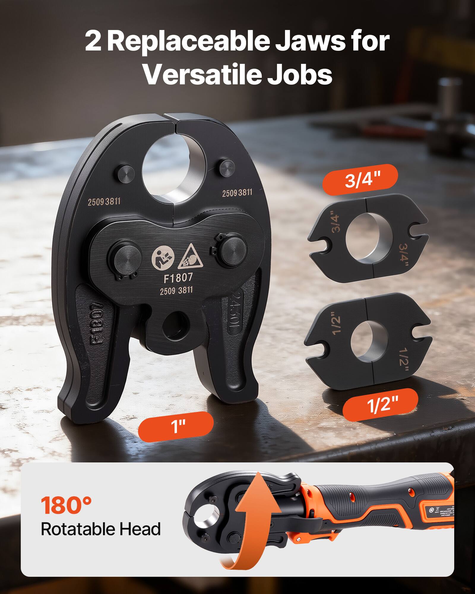 2 Replaceable Jaws for Versatile Jobs

2509 3811 FIRO7 F1807 2509 3811

1" 2509 3811

3/4" 3/4" 3/4" 1/2" 1/2" 1/2"

180° Rotatable Head
