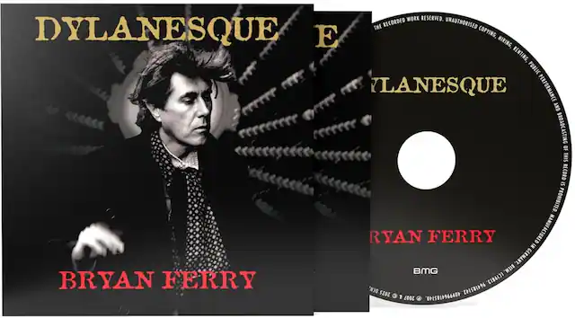 WORK RESERVED. THE RECORDED WORK RESERVED. UNAUTHORISED COPYING, HIRING, RENTING, PUBLIC PERFORMANCE AND BROADCASTING OF THIS RECORD IS PROHIBITED. RYAN FERRY MANUFACTURED IN GERMANY. BMG BIEM. BRYAN FERRY LC19813 DEN. 2025 964185142. 2 2007 4099964185140.
DYLANESQUE
BRYAN FERRY
E
DYLANESQUE
RYAN FERRY
BMG