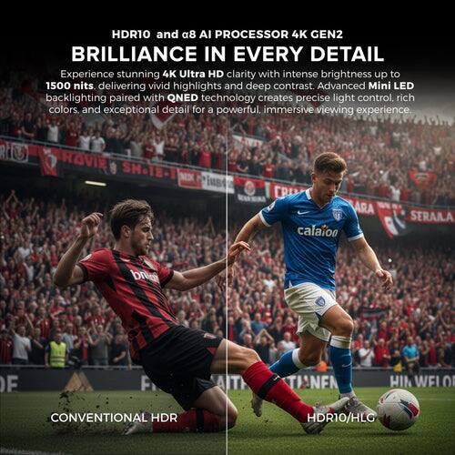 HDR10 and a8 AI Processor 4K Gen2 Brilliance in Every Detail

Experience stunning 4K Ultra HD clarity with intense brightness up to 1500 nits, delivering vivid highlights and deep contrast. Advanced Mini LED backlighting paired with QNED technology creates precise light control, rich colors, and exceptional detail for a powerful, immersive viewing experience.

CONVENTIONAL HDR

HDR10/HLG