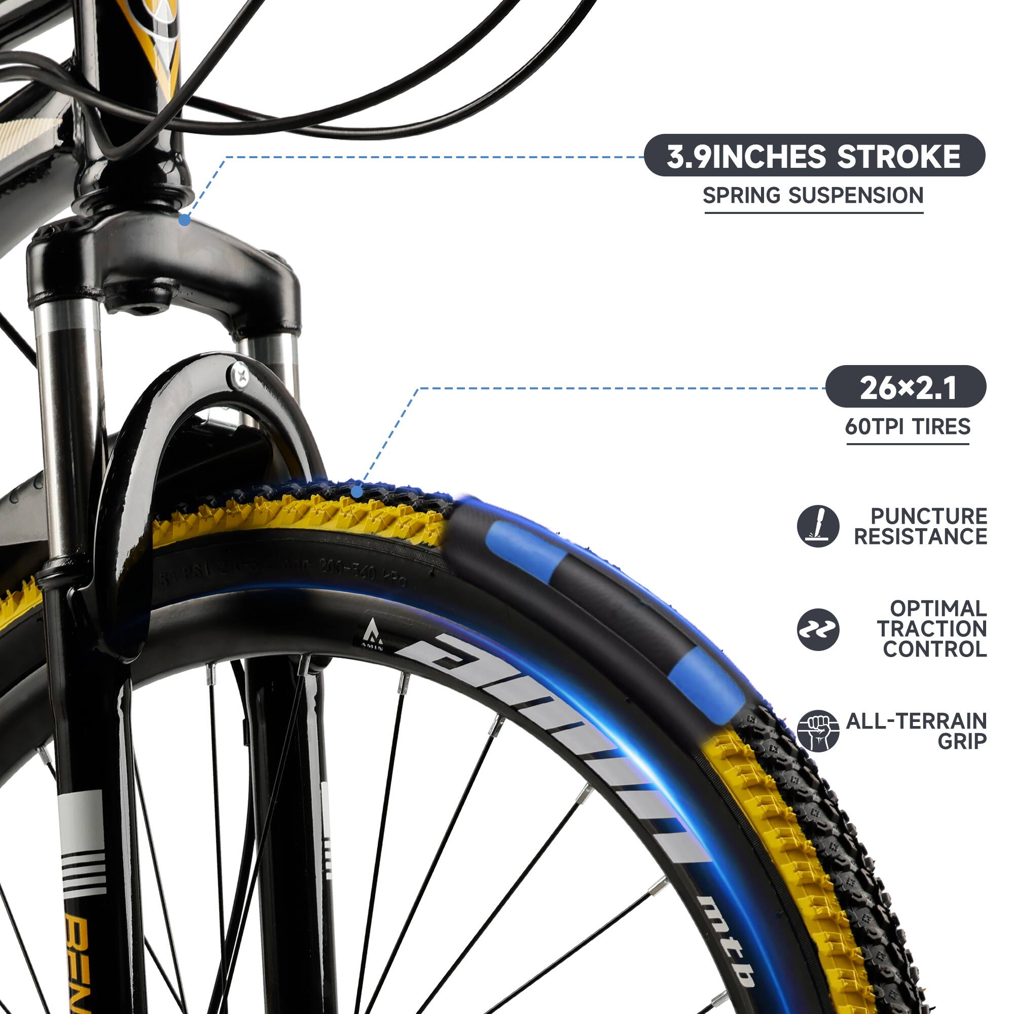 3.9 INCHES STROKE  
SPRING SUSPENSION  

26x2.1  
60TPI TIRES  

PUNCTURE RESISTANCE  
OPTIMAL TRACTION CONTROL  
ALL-TERRAIN GRIP