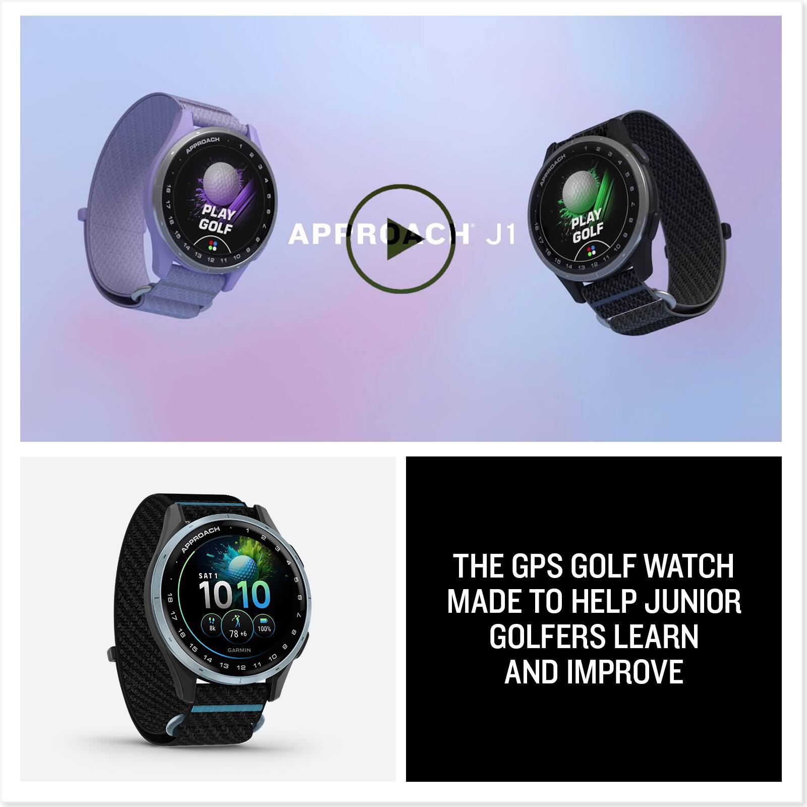 APPROACH J1  
PLAY GOLF  

THE GPS GOLF WATCH MADE TO HELP JUNIOR GOLFERS LEARN AND IMPROVE
