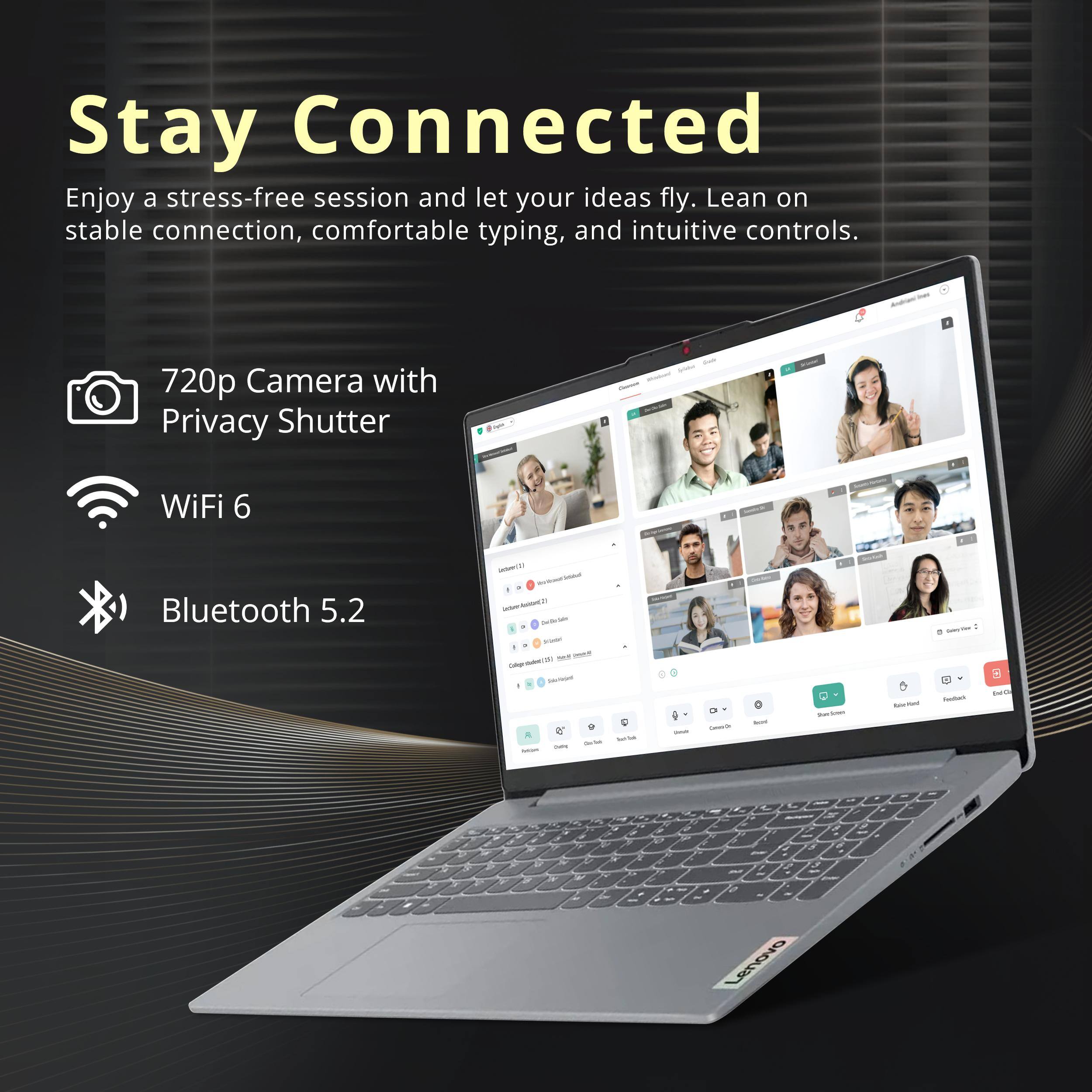 Stay Connected  
Enjoy a stress-free session and let your ideas fly. Lean on stable connection, comfortable typing, and intuitive controls.

- 720p Camera with Privacy Shutter
- WiFi 6
- Bluetooth 5.2

- Subscriptions Served: InterAsion(2)
- How ago: Calgrated Serviced Q 8 9 R SWA Sunflish Delle decter / Grange
- Standreen
- o RaterMed
- Code://Mar Reduct
- (C) 040
- 10
- La
- a
- N Y 19 W S W W Y 8
- X &
- 1 2  
- 3  SP   ~
- V 2 3 - 3 / pet - 8 a Lenovo
- 8
- 9