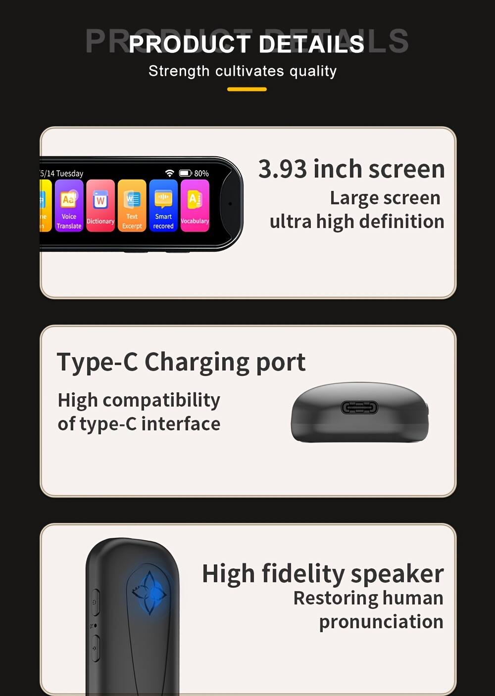 **PRODUCT DETAILS**

Strength cultivates quality

- **3.93 inch screen**
  - Large screen ultra high definition

- **Type-C Charging port**
  - High compatibility of type-C interface

- **High fidelity speaker**
  - Restoring human pronunciation