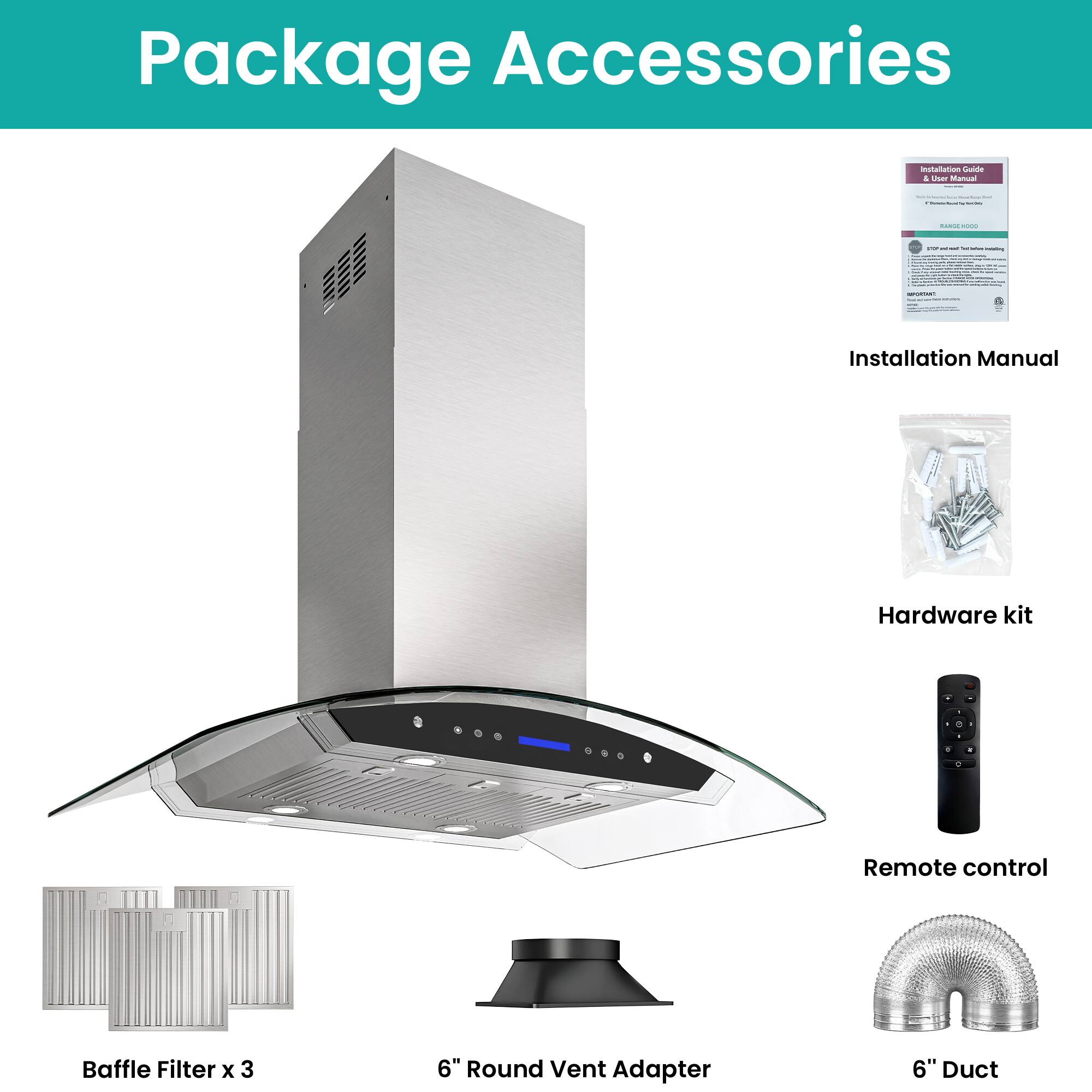Package Accessories

- Installation Manual
- Hardware kit
- Remote control
- Baffle Filter x 3
- 6" Round Vent Adapter
- 6" Duct