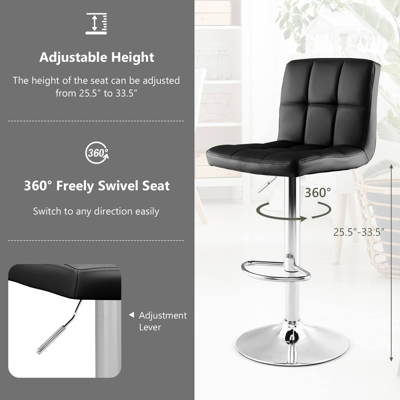 Adjustable Height
360 Freely Swivel Seat
25.5"-33.5"
Adjustment Lever
