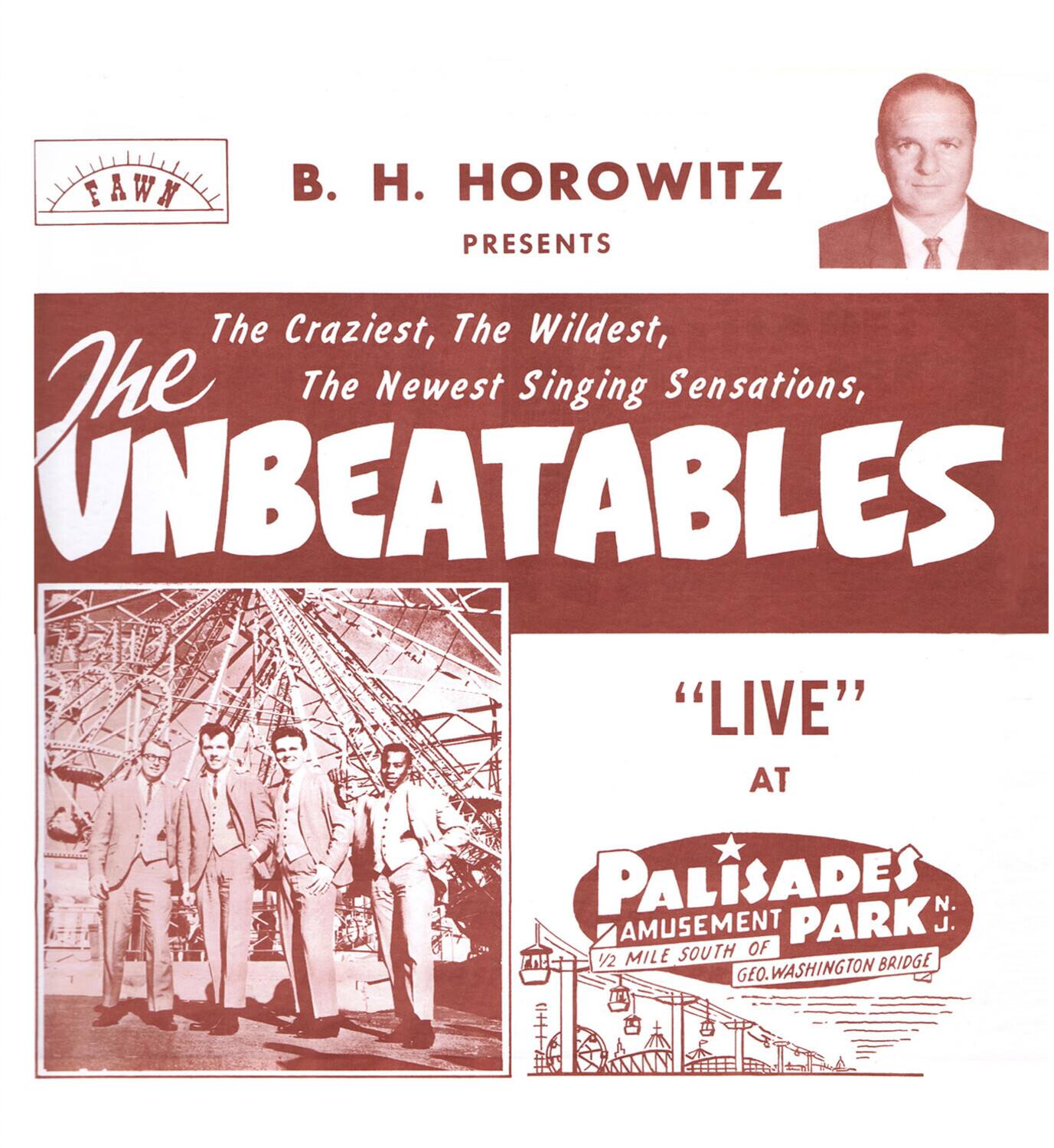 B. H. HOROWITZ PRESENTS  
The Craziest, The Wildest, The Newest Singing Sensations,  
The UNBEATABLES  
"LIVE" AT  
PALISADES AMUSEMENT PARK  
1/2 MILE SOUTH OF GEO. WASHINGTON BRIDGE