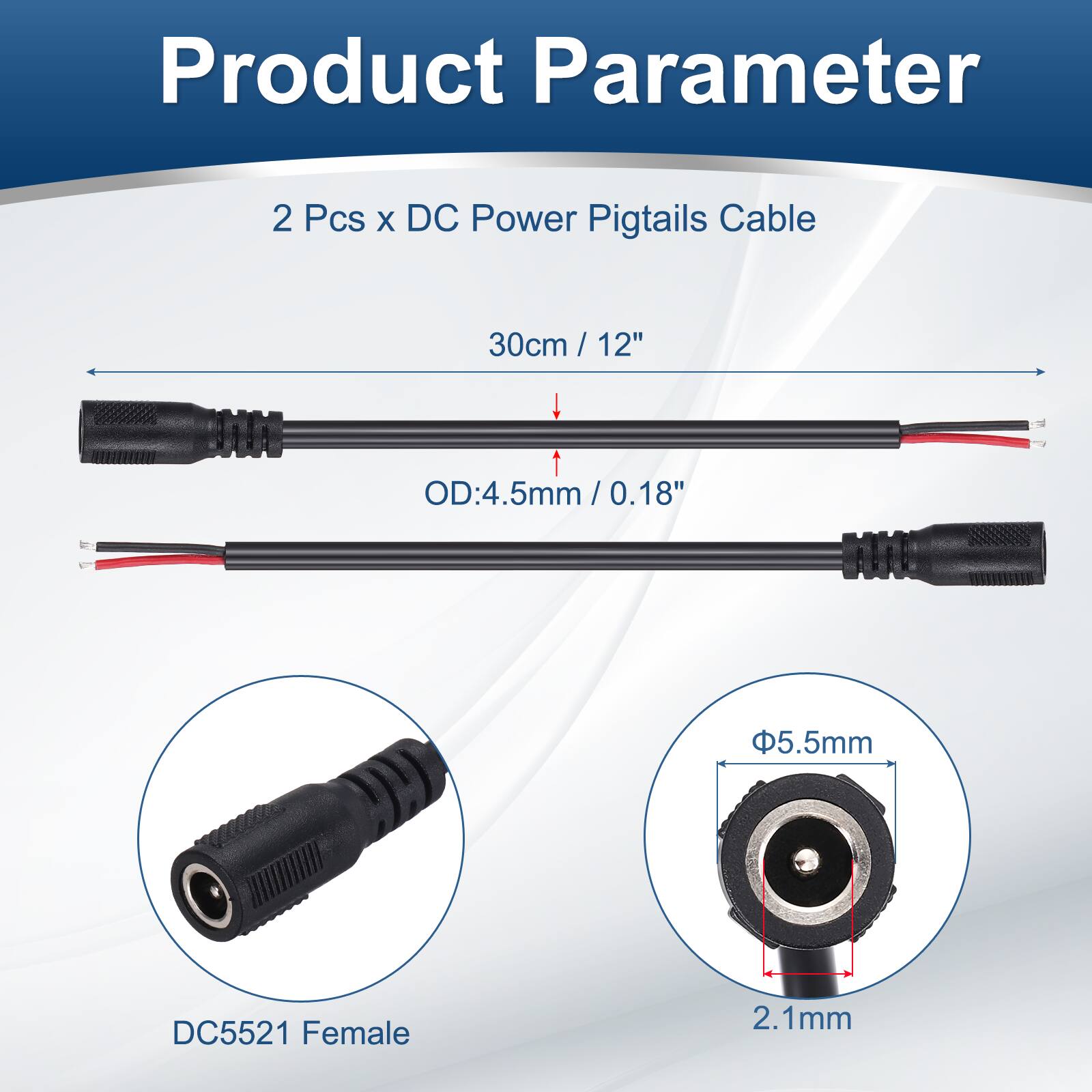 Product Parameter

2 Pcs x DC Power Pigtails Cable

30cm / 12" / 12"

OD: 4.5mm / 0.18" / 0.18"

5.5mm DC5521 Female

2.1mm