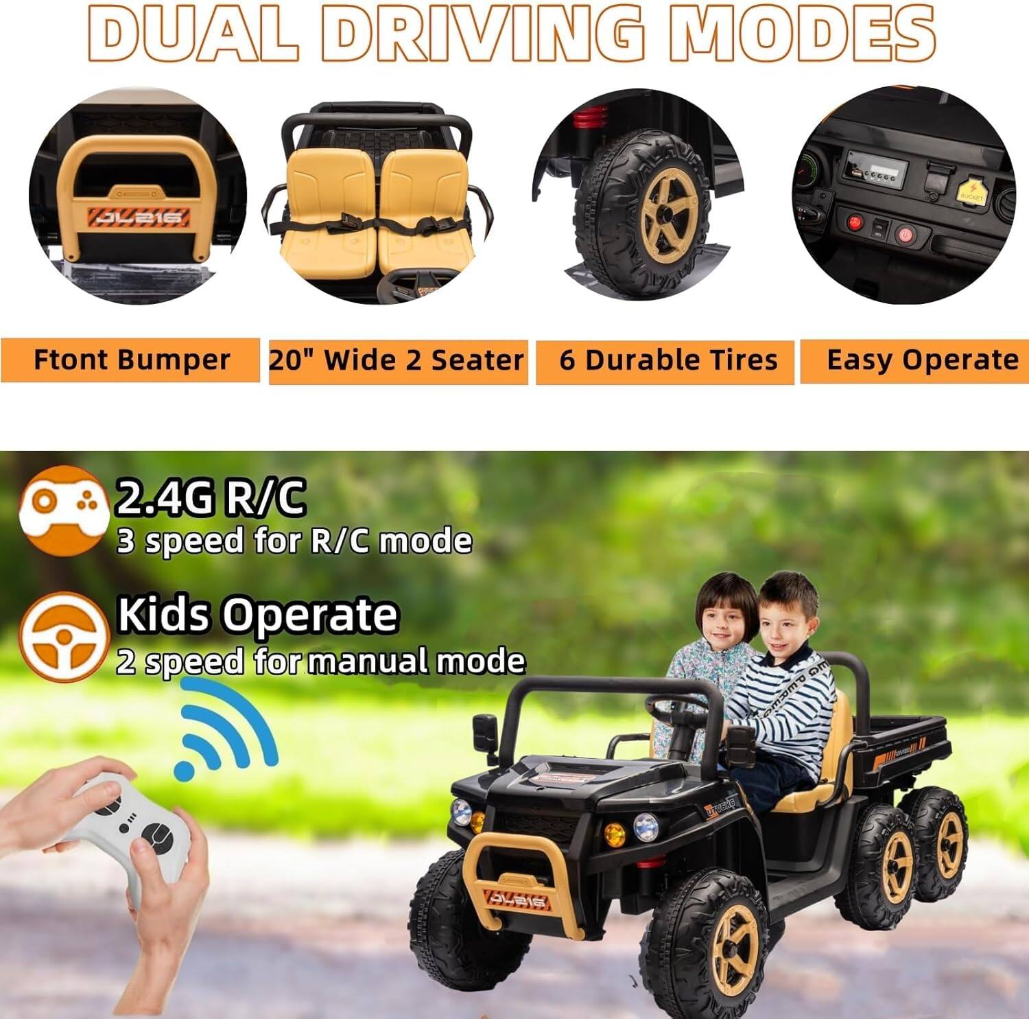 DUAL DRIVING MODES

- Front Bumper
- 20" Wide 2 Seater
- 6 Durable Tires
- Easy Operate

2.4G R/C
- 3 speed for R/C mode

Kids Operate
- 2 speed for manual mode