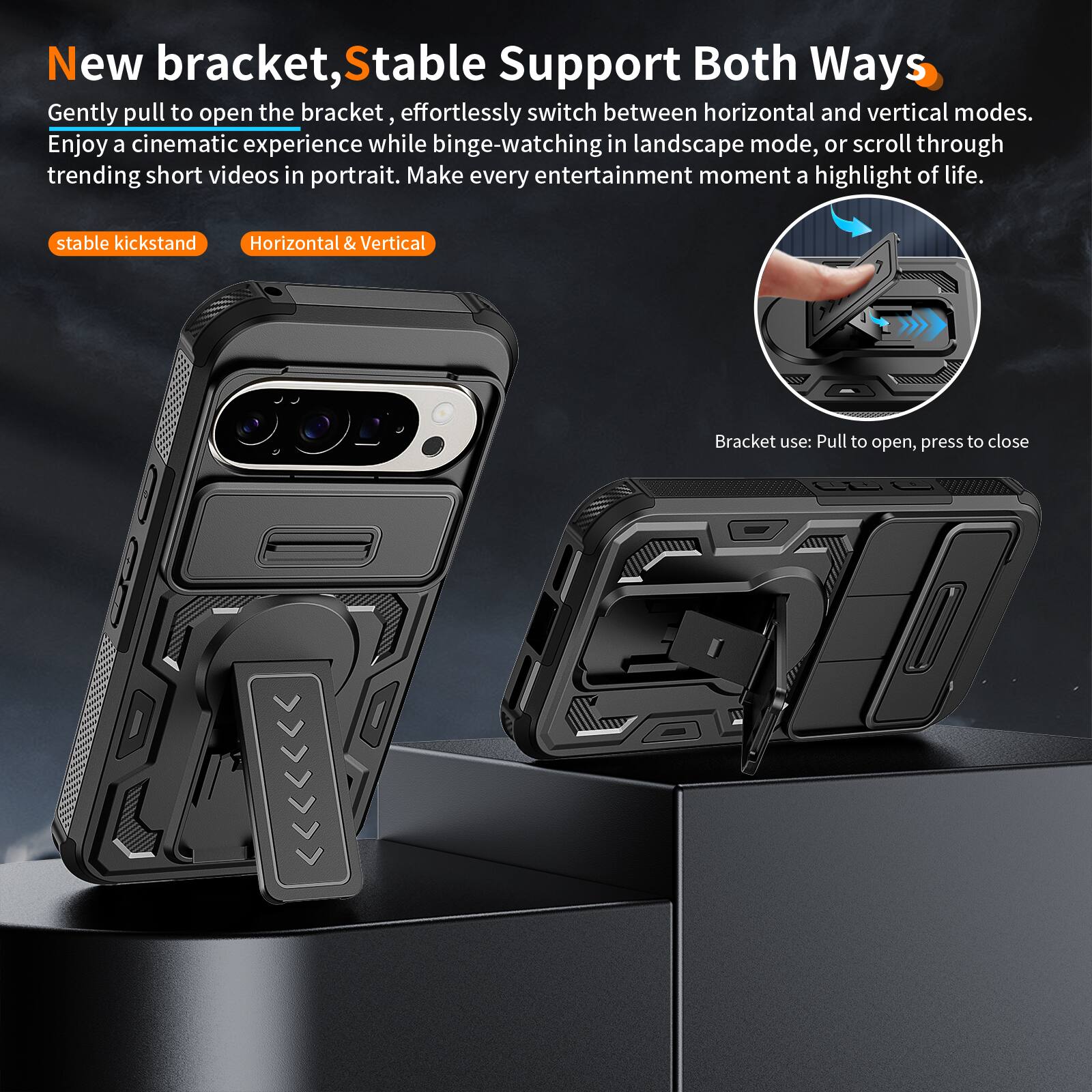 New bracket, Stable Support Both Ways

Gently pull to open the bracket, effortlessly switch between horizontal and vertical modes. Enjoy a cinematic experience while binge-watching in landscape mode, or scroll through trending short videos in portrait. Make every entertainment moment a highlight of life.

stable kickstand
Horizontal & Vertical

Bracket use: Pull to open, press to close
