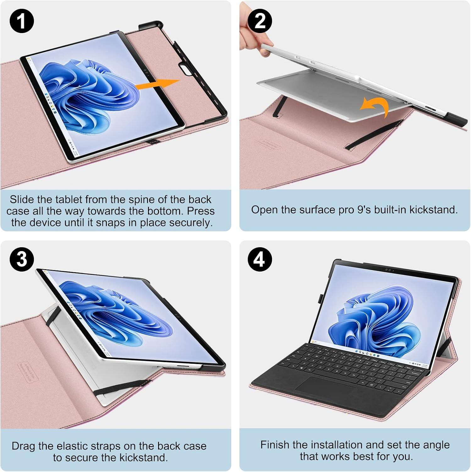 1. Slide the tablet from the spine of the back case all the way towards the bottom. Press the device until it snaps in place securely.

2. Open the Surface Pro 9's built-in kickstand.

3. Drag the elastic straps on the back case to secure the kickstand.

4. Finish the installation and set the angle that works best for you.