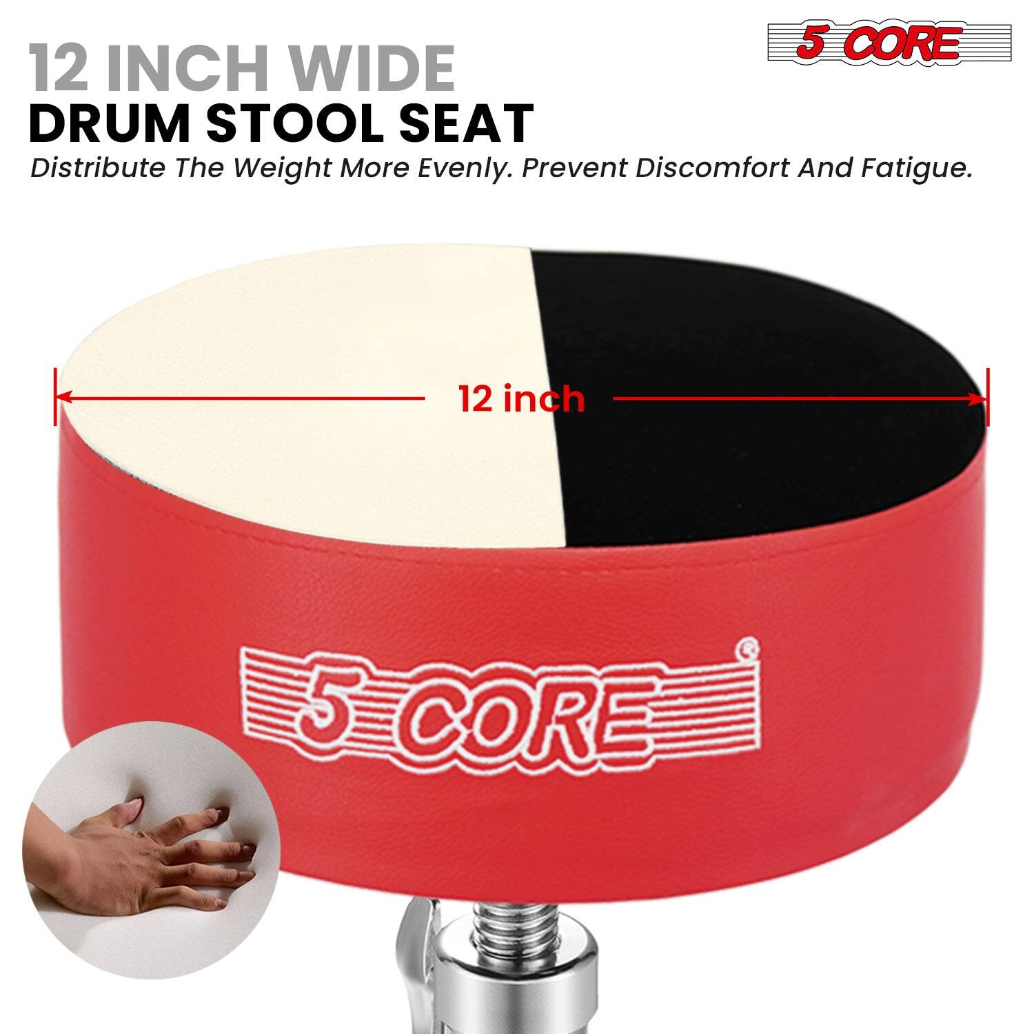 12 INCH WIDE DRUM STOOL SEAT  
Distribute The Weight More Evenly. Prevent Discomfort And Fatigue.  
12 inch  
5 CORE