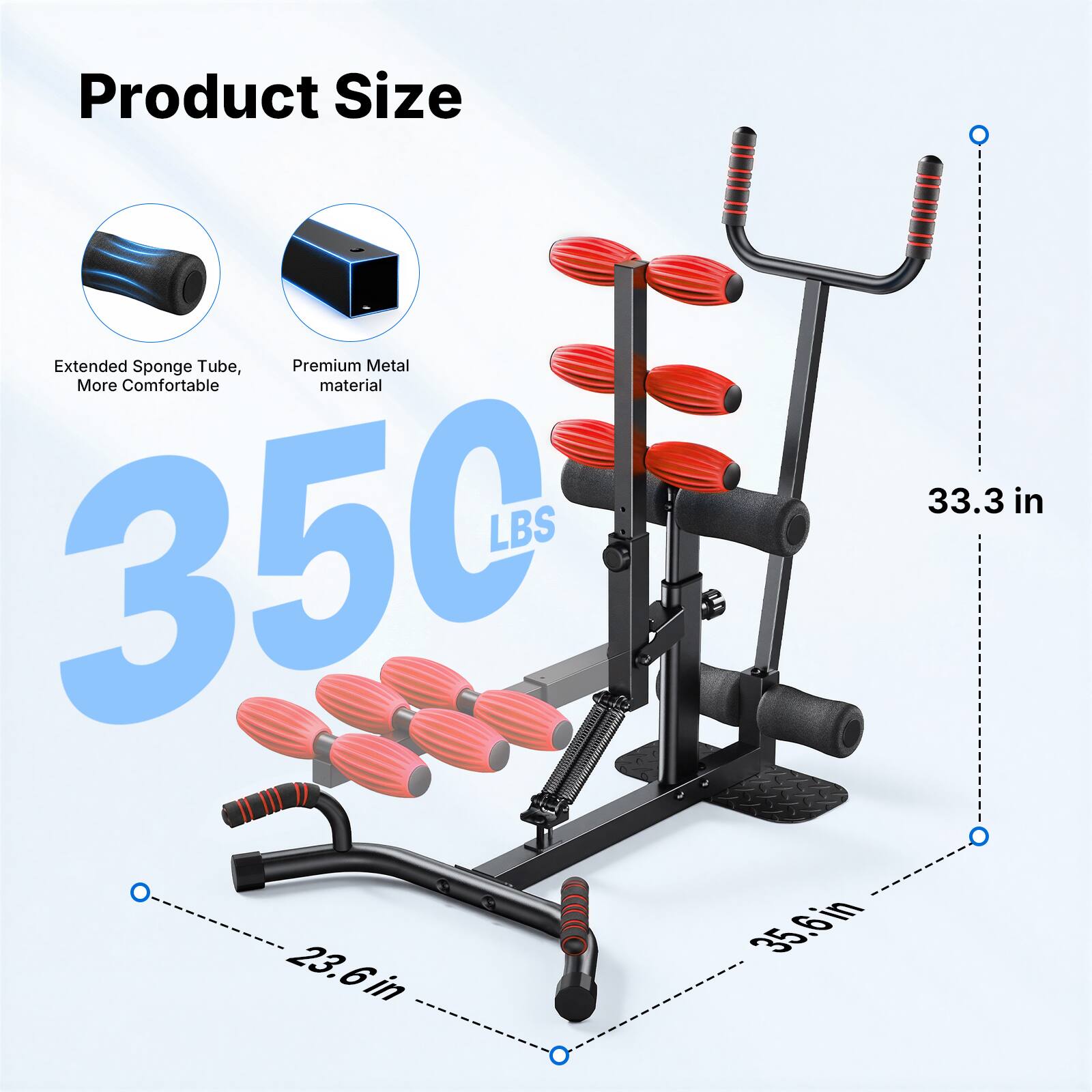 Product Size: Extended Sponge Tube, Premium Metal More Comfortable material  
LBS 350  
35.6 in  
23.6 in  
33.3 in