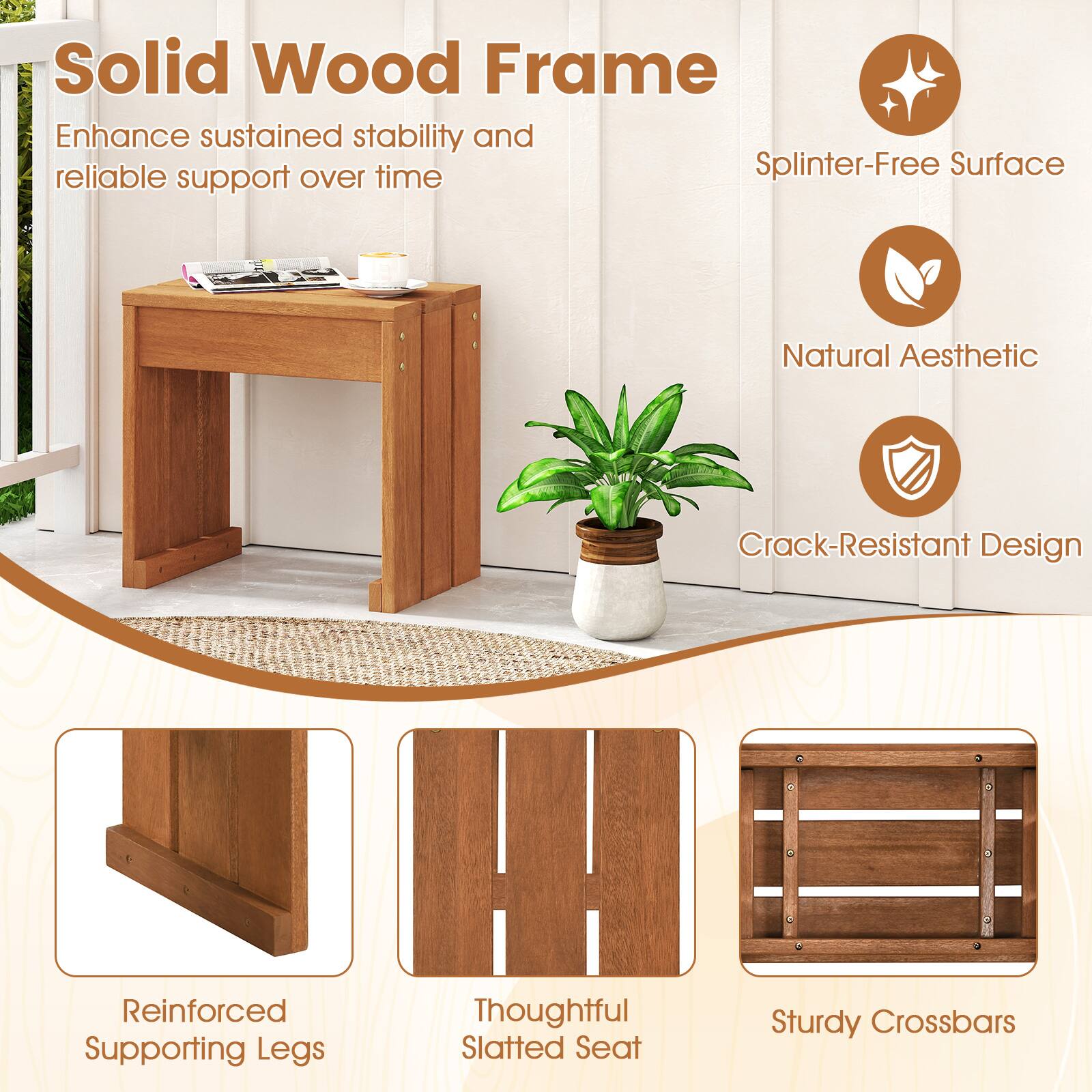 Solid Wood Frame  
Enhance sustained stability and reliable support over time  

- Splinter-Free Surface  
- Natural Aesthetic  
- Crack-Resistant Design  
- Reinforced Supporting Legs  
- Thoughtful Slatted Seat  
- Sturdy Crossbars