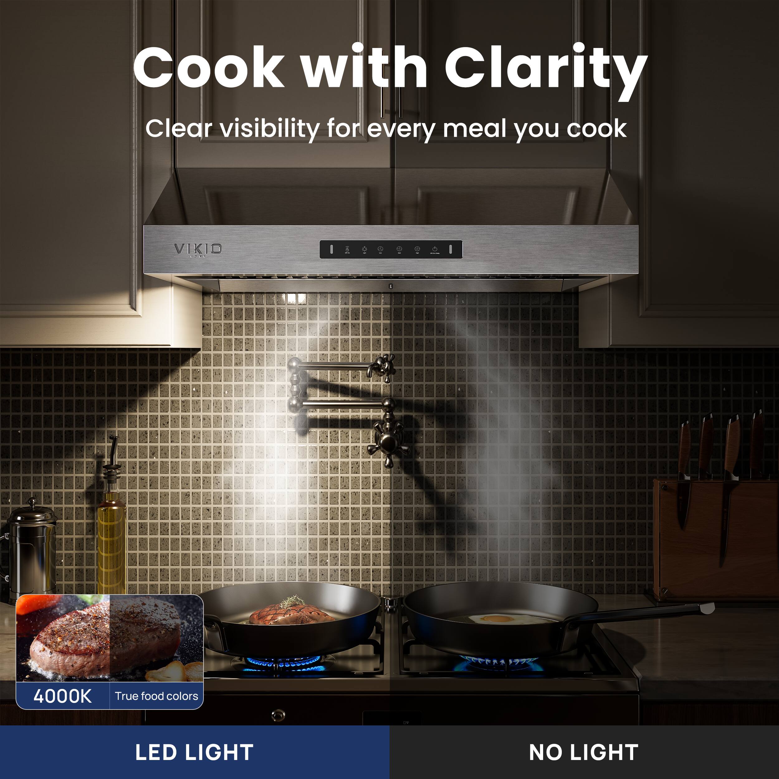 Cook with Clarity  
Clear visibility for every meal you cook  

4000K  
True food colors  

LED LIGHT  
NO LIGHT