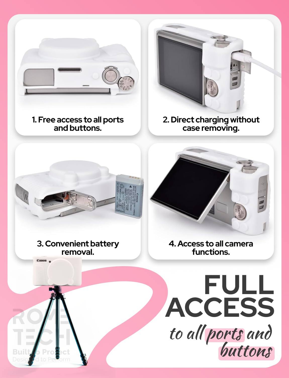 1. Free access to all ports and buttons.
2. Direct charging without case removing.
3. Convenient battery removal.
4. Access to all camera functions.

FULL ACCESS to all ports and buttons

ROM TECH
Built to Perform