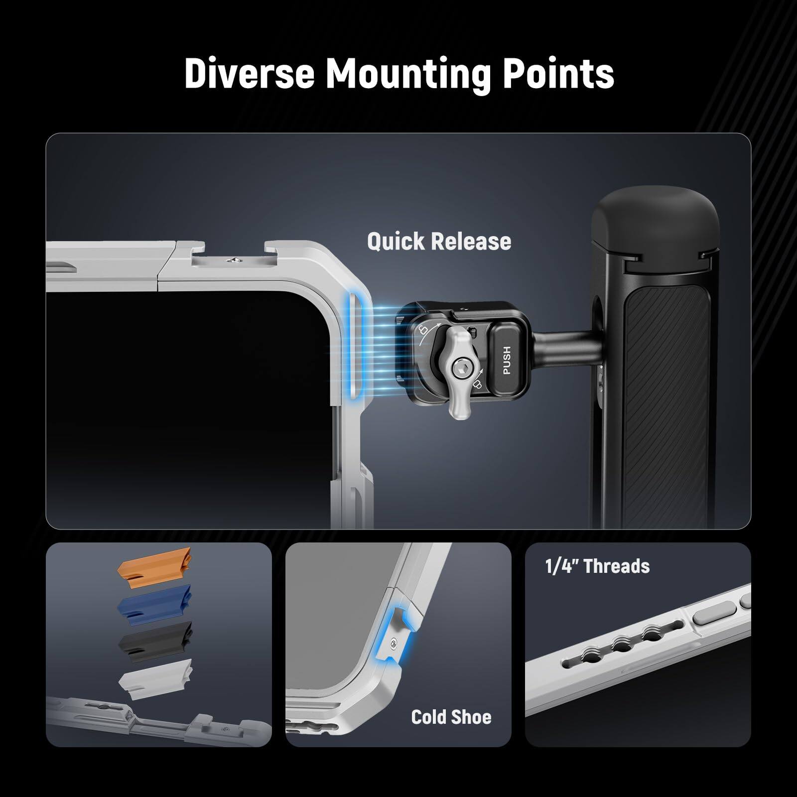 Diverse Mounting Points

- Quick Release
- 1/4" Threads
- Cold Shoe