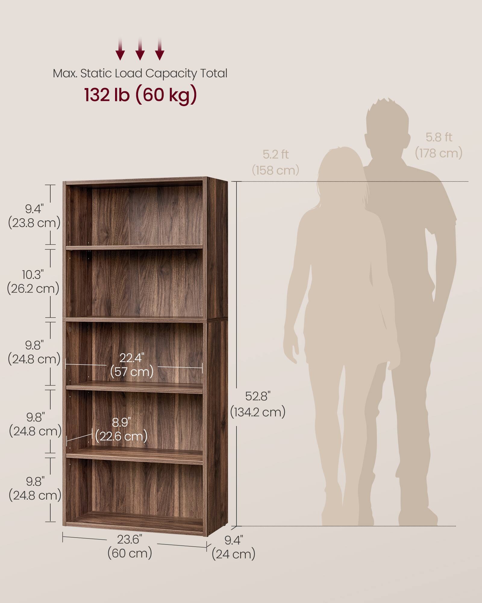 Max. Static Load Capacity Total: 132 lb (60 kg)

- Height: 5.2 ft (158 cm)
- Width: 52.8" (134.2 cm)
- Depth: 9.4" (24 cm)

Shelf Dimensions:
- Top Shelf: 9.4" (23.8 cm) x 22.4" (57 cm)
- Second Shelf: 10.3" (26.2 cm) x 22.4" (57 cm)
- Third Shelf: 9.8" (24.8 cm) x 22.4" (57 cm)
- Fourth Shelf: 9.8" (24.8 cm) x 22.4" (57 cm)
- Bottom Shelf: 9.8" (24.8 cm) x 22.4" (57 cm)

Overall Dimensions:
- Height: 5.8 ft (178 cm)
- Width: 52.8" (134.2 cm)
- Depth: 9.4" (24 cm)