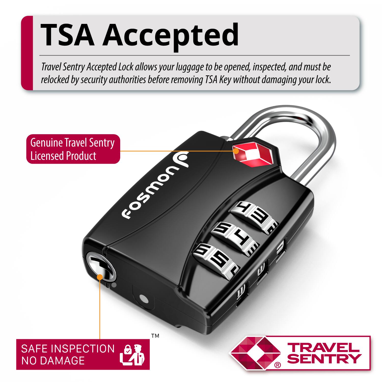 TSA Accepted Travel Sentry Accepted Lock allows your luggage to be opened, inspected, and must be relocked by security authorities before removing TSA Key without damaging your lock. Genuine Travel Sentry Licensed Product fosmon H  5 4 E 6 m = S m L  TM SAFE INSPECTION a NO DAMAGE  TRAVEL SENTRY