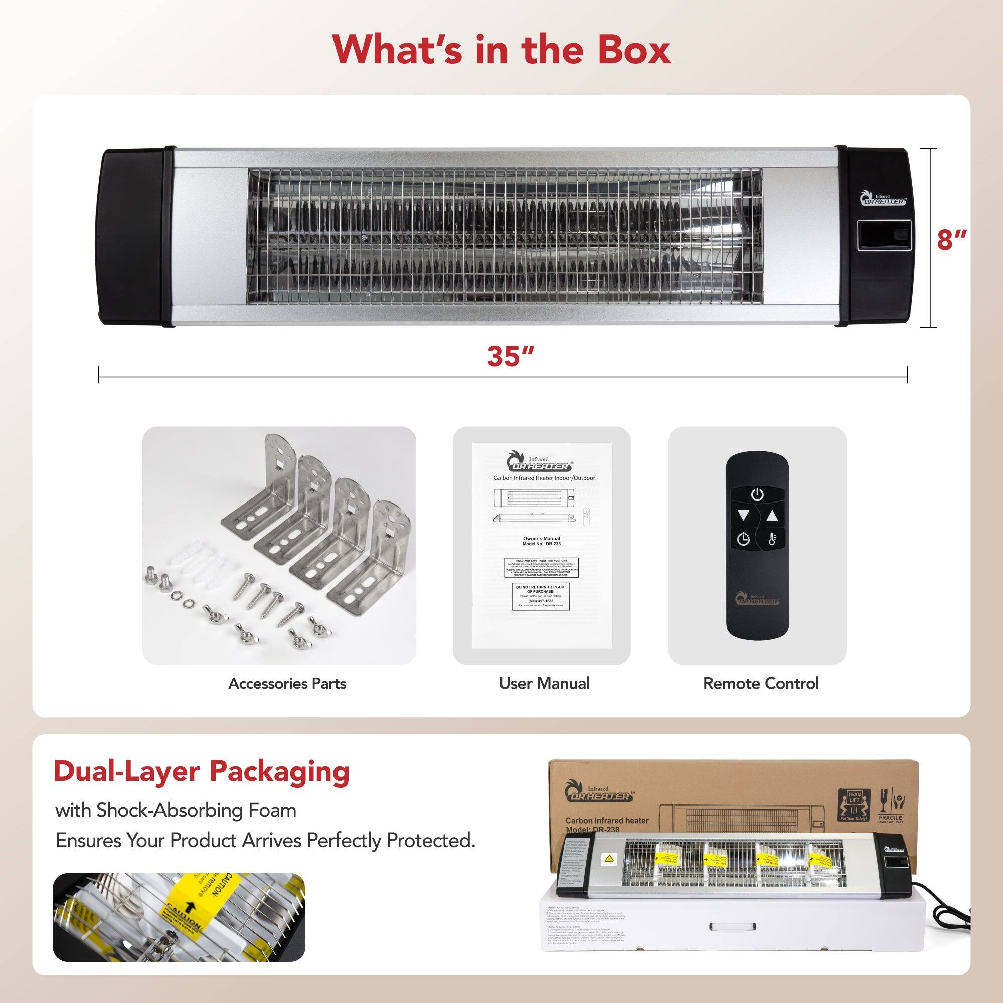 What's in the Box

- C 8" 35" - RBANE
- Accessories Parts
- User Manual
- Remote Control

Dual-Layer Packaging with Shock-Absorbing Foam Ensures Your Product Arrives Perfectly Protected.

CAUTION
CR Carban istrares heater studeet P 2t .. FRACCE