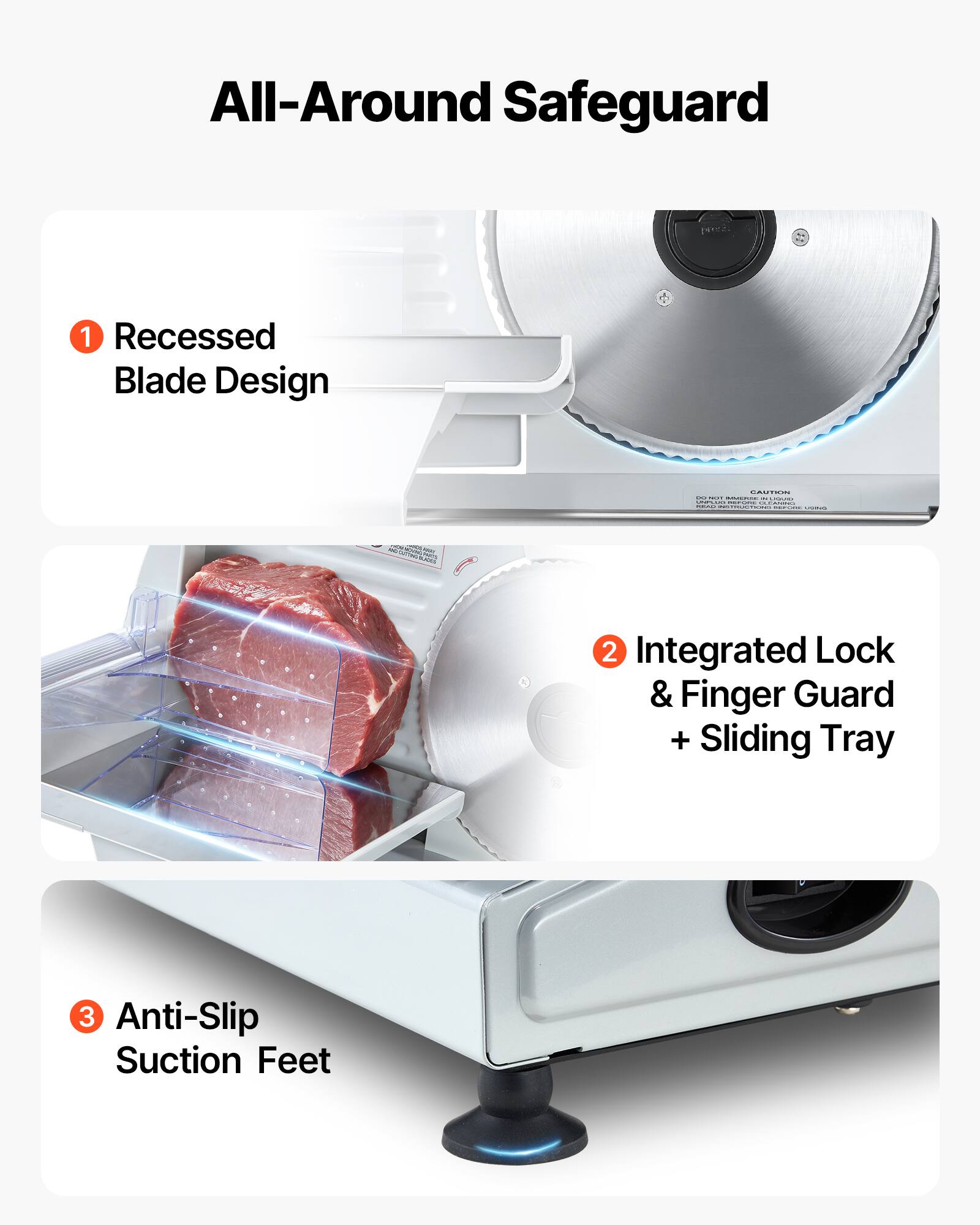 All-Around Safeguard

1. Recessed Blade Design

2. Integrated Lock & Finger Guard + Sliding Tray

3. Anti-Slip Suction Feet