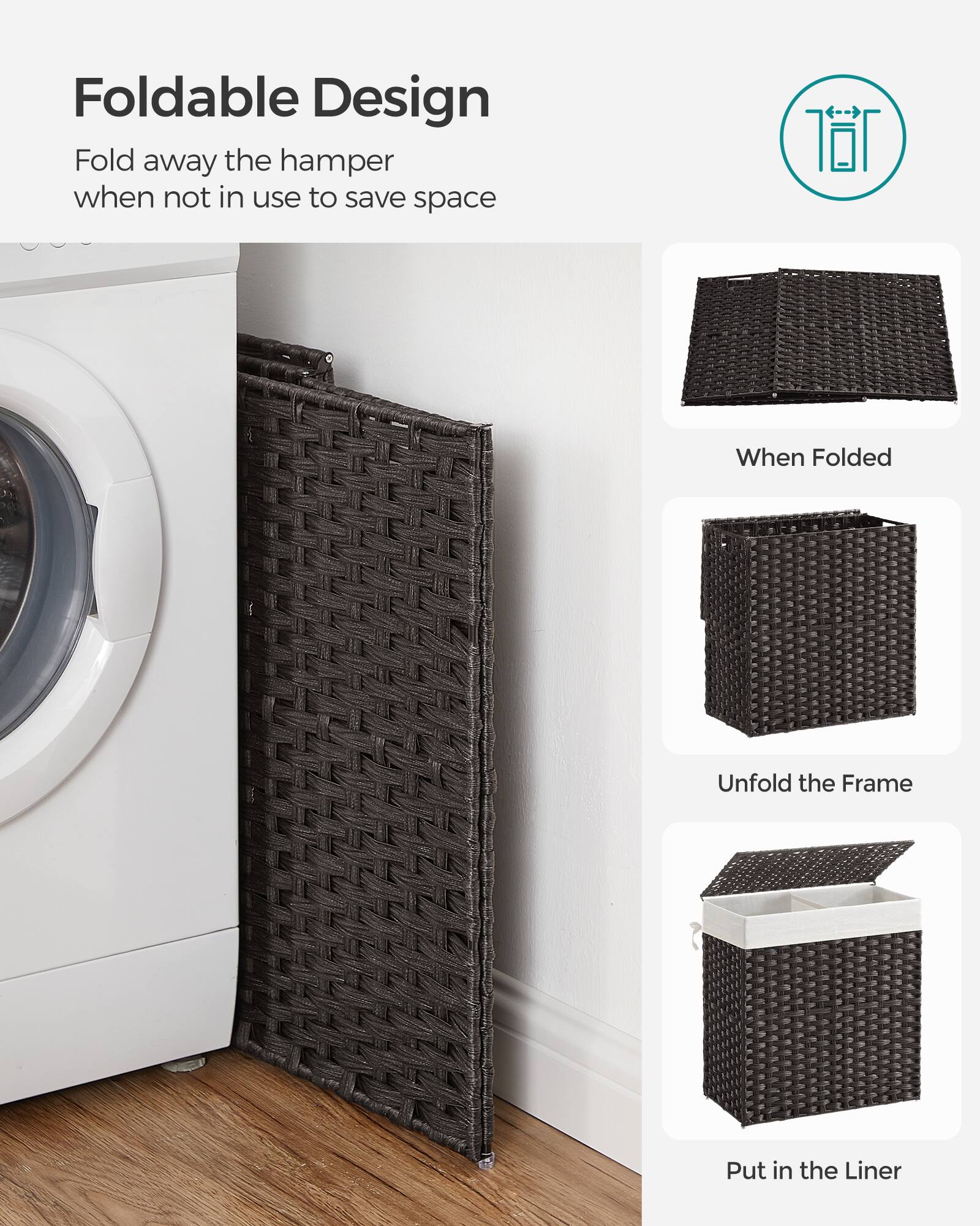 Foldable Design  
Fold away the hamper when not in use to save space  

When Folded  
Unfold the Frame  
Put in the Liner