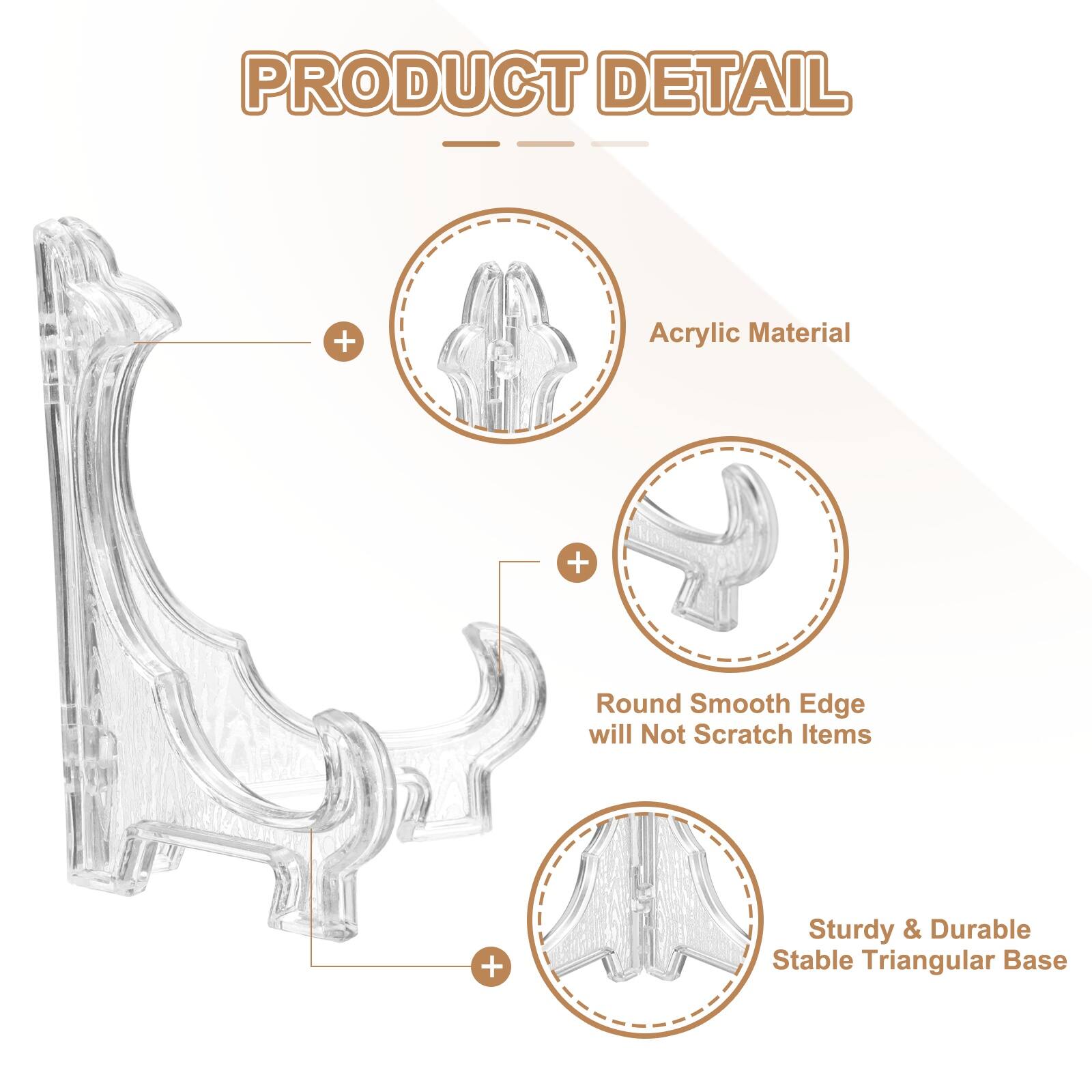 PRODUCT DETAIL  
- Acrylic Material  
- Round Smooth Edge will Not Scratch Items  
- Sturdy & Durable Stable Triangular Base