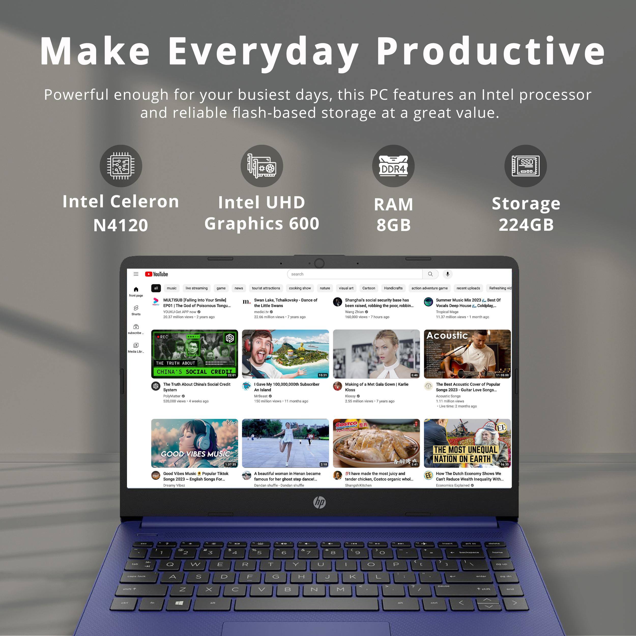 Make Everyday Productive

Powerful enough for your busiest days, this PC features an Intel processor and reliable flash-based storage at a great value.

- Intel Celeron N4120
- Intel UHD Graphics 600
- DDR4 RAM 8GB
- Storage 224GB

- YouTube
- THE TRUTH ABOUT CHINA'S SOCIAL CREDIT SYSTEM
- GOOD VIBES MUSIC
- THE MOST UNEQUAL NATION ON EARTH
