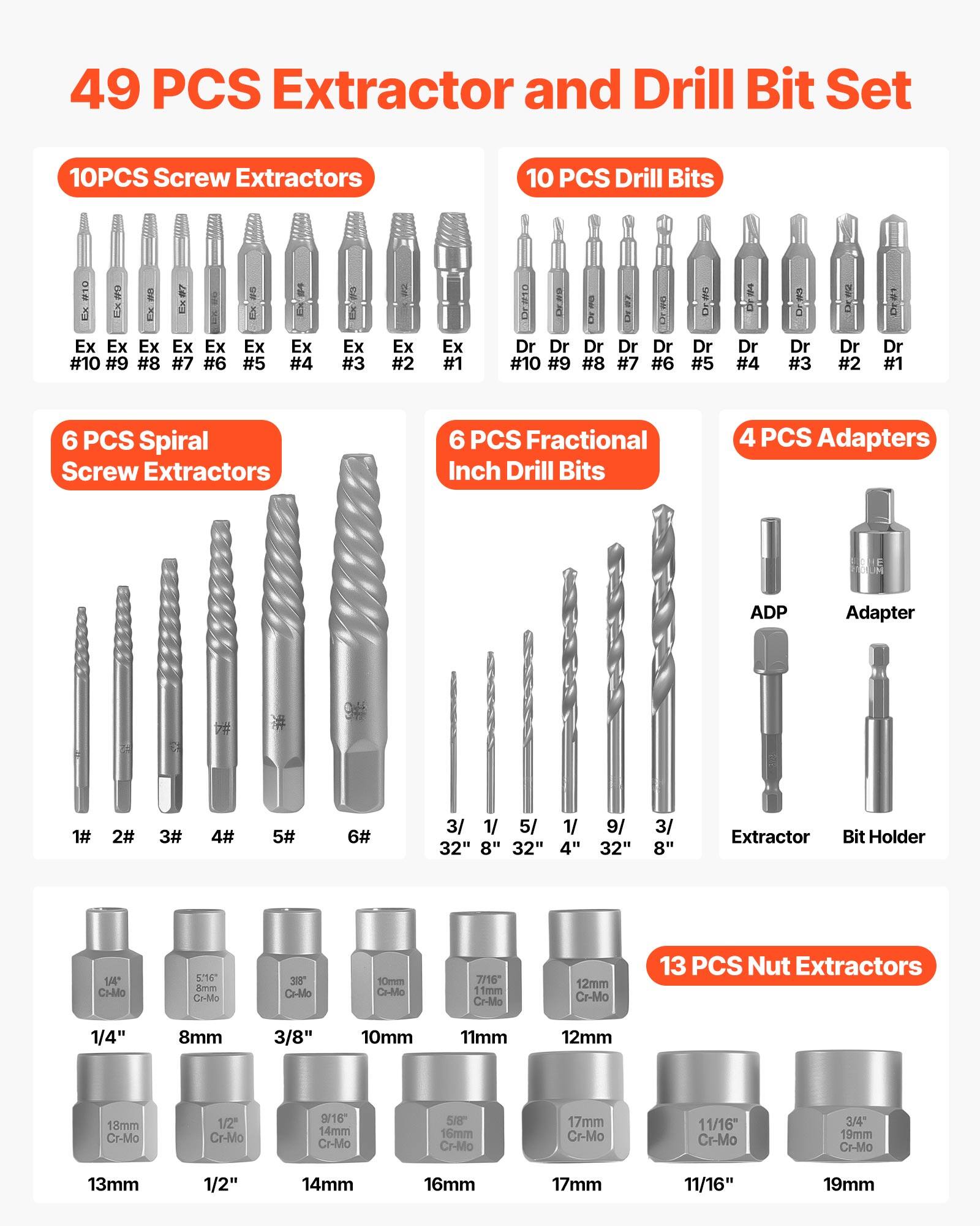 49 PCS Extractor and Drill Bit Set

10PCS Screw Extractors
Ex #10 Ex #9 Ex #8 Ex #7 Ex #6 Ex #5 Ex #4 Ex #3 Ex #2 Ex #1

10 PCS Drill Bits
Dr #10 Dr #9 Dr #8 Dr #7 Dr #6 Dr #5 Dr #4 Dr #3 Dr #2 Dr #1

6 PCS Spiral Screw Extractors
1# 2# 3# 4# 5# 6#

6 PCS Fractional Inch Drill Bits
3/16" 5/32" 1/4" 9/32" 3/8" 1/2" 9/16" 5/8" 3/4" 19mm

4 PCS Adapters
ADP 1# 2# 3# 4# 5# 6#

13 PCS Nut Extractors
1/4" 8mm 3/8" 10mm 11mm 12mm 18mm 1/2" 9/16" 14mm 5/8" 16mm