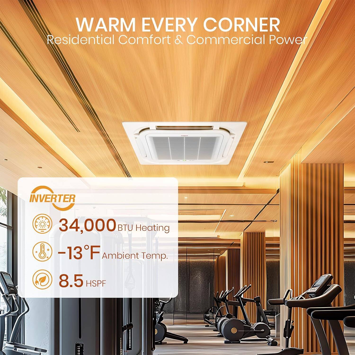 WARM EVERY CORNER  
Residential Comfort & Commercial Power

INVERTER  
34,000 BTU Heating  
-13°F Ambient Temp.  
8.5 HSPF