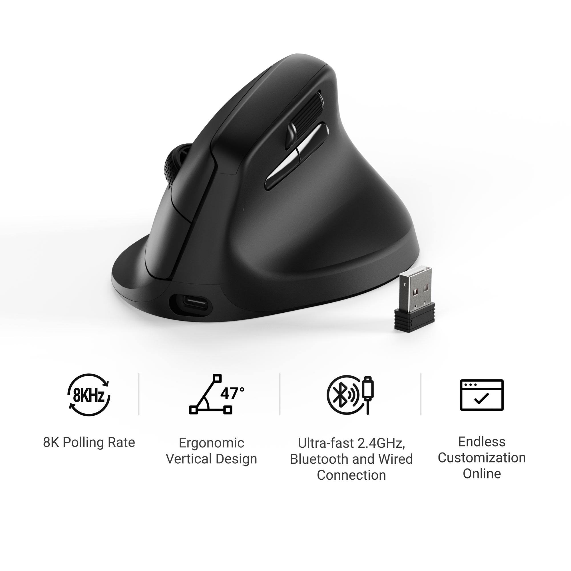 8KHz  
47  
8K Polling Rate  
Ergonomic Vertical Design  
Ultra-fast 2.4GHz, Bluetooth and Wired Connection  
Endless Customization Online