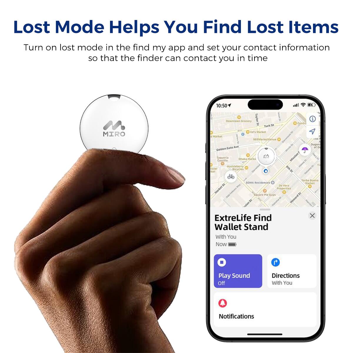 Lost Mode Helps You Find Lost Items
Turn on lost mode in the find my app and set your contact information so that the finder can contact you in time
MIRO
10:50
Tapter I Downlown drocery  turk SE t Marker Market 060MarkerVehue Centr Gate Ave Gelden Taqueria nhaa Maree Castima Burktebery ater mie sut 2N Mission MAR S Dugen Tarba SOMA BesidenDES Mtarket S - vara Market Posperties Tatous a i Square Pie Guys a  vade
ExtreLife Find x Wallet Stand With You Now
Play Sound Off
Directions With You
Notifications