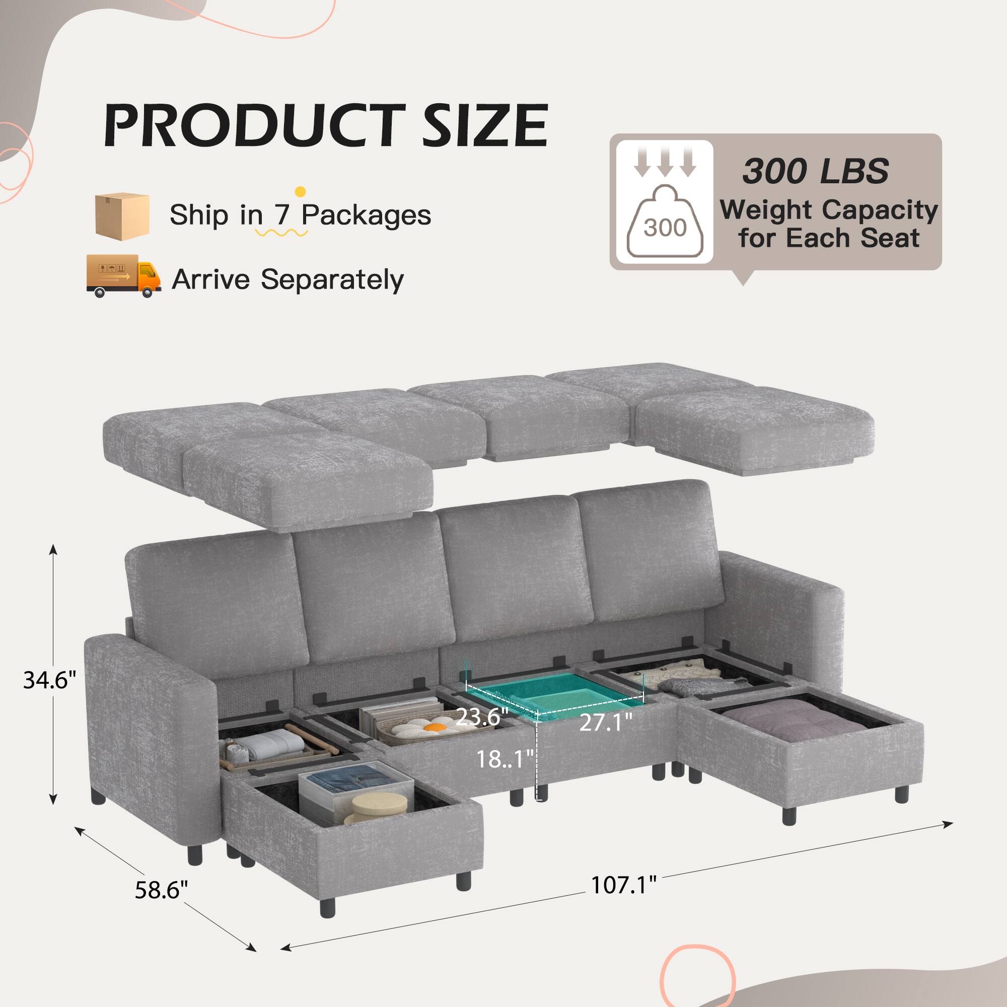 PRODUCT SIZE

- Ship in 7 Packages
- Arrive Separately

300 LBS Weight Capacity for Each Seat

Dimensions:
- 107.1" (Length)
- 58.6" (Height)
- 34.6" (Height of Seat)
- 23.6" (Depth of Seat)
- 27.1" (Depth of Storage)
- 18.1" (Depth of Storage)