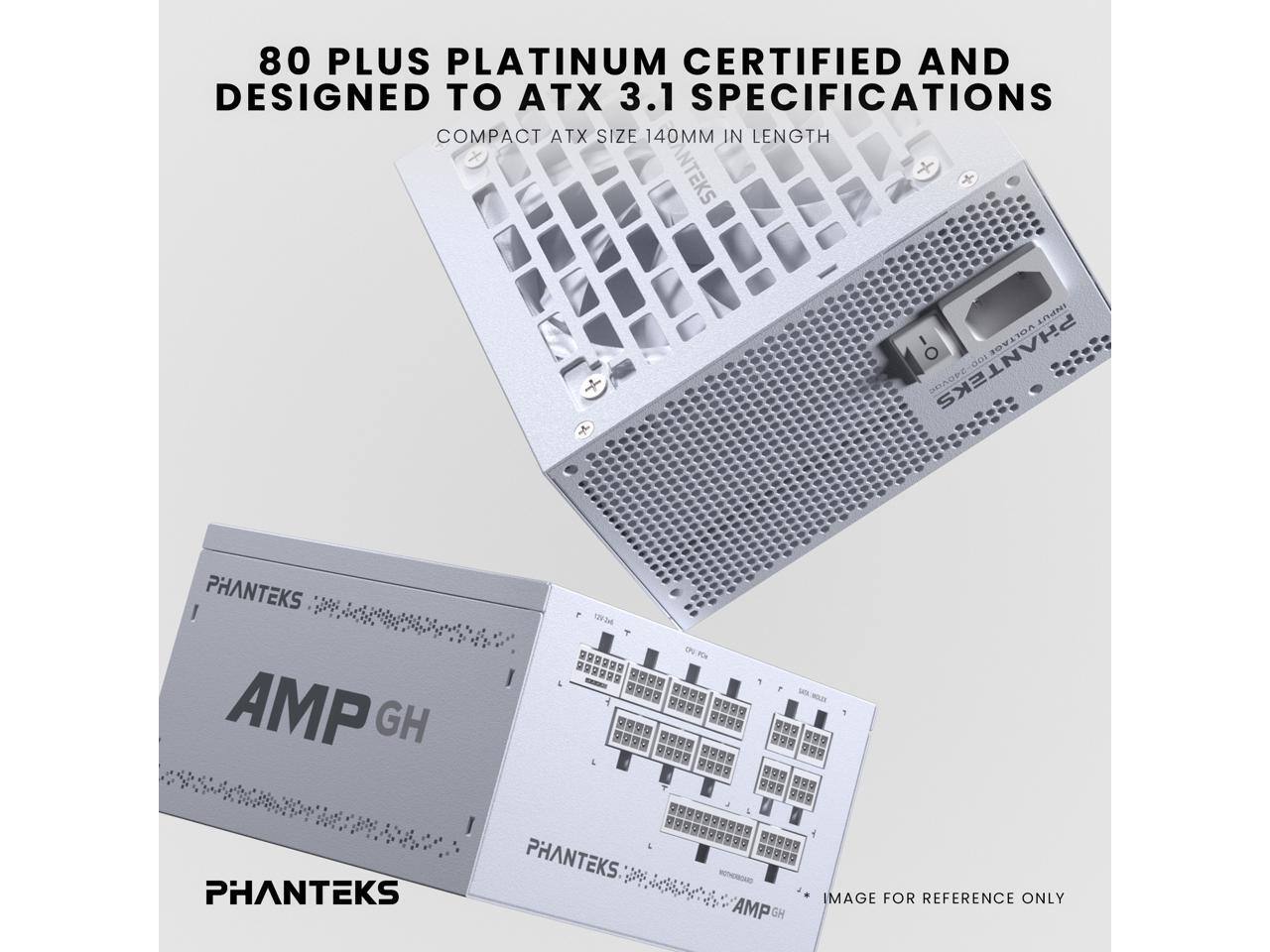 80 PLUS PLATINUM CERTIFIED AND DESIGNED TO ATX 3.1 SPECIFICATIONS  
COMPACT ATX SIZE 140MM IN LENGTH  

PHANTEKS AMP GH  

PHANTEKS - OV PCH 1 A 4 : c 2 . - - - N  

IMAGE FOR REFERENCE ONLY
