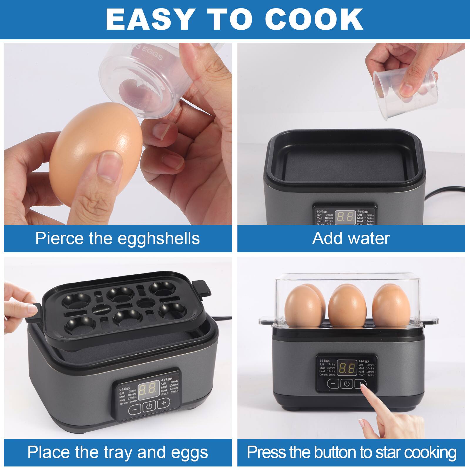EASY TO COOK

Pierce the eggshells

Add water

Place the tray and eggs

Press the button to start cooking
