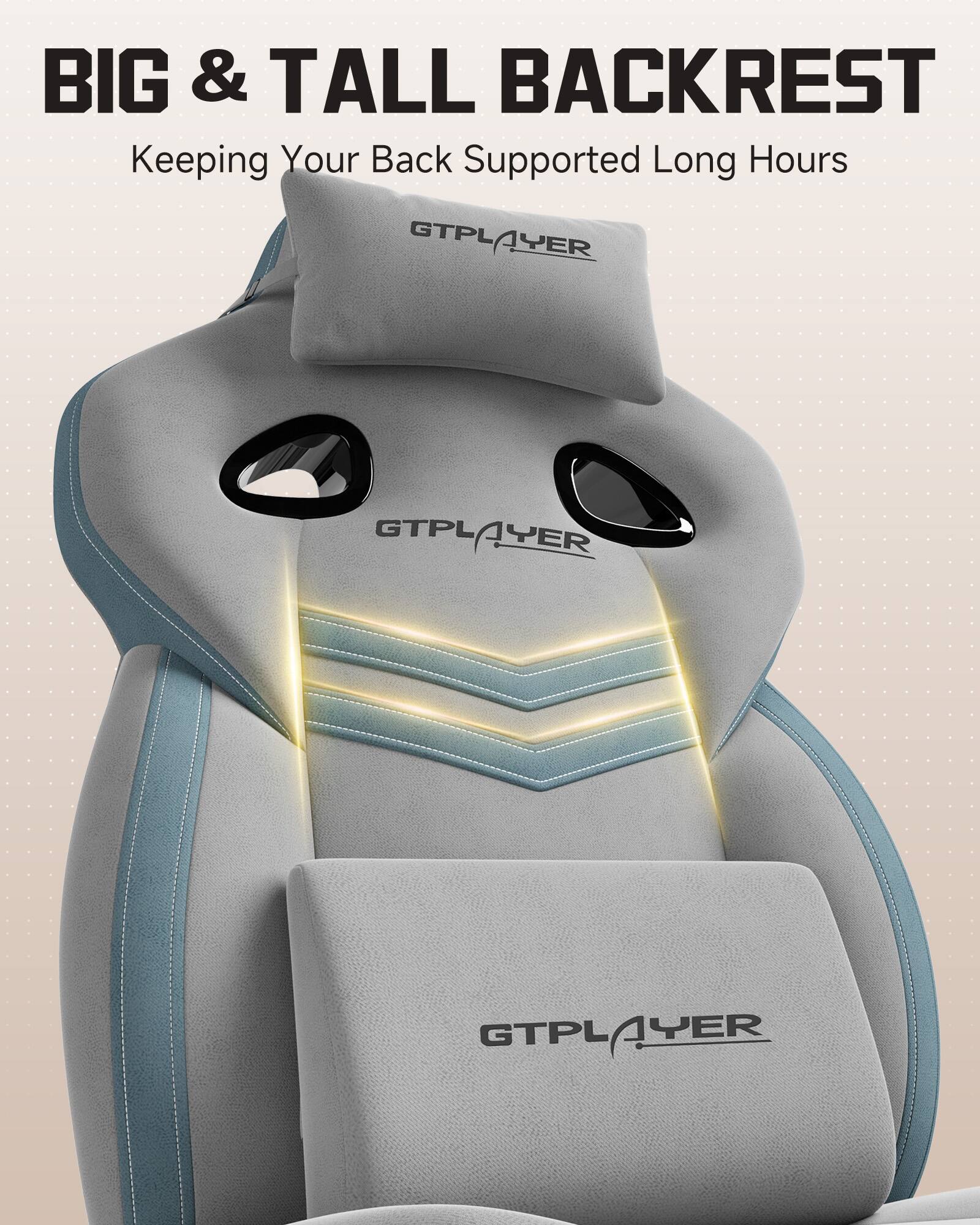 BIG & TALL BACKREST  
Keeping Your Back Supported Long Hours  
GTPLAYER  
GTPLAYER  
GTPLAYER