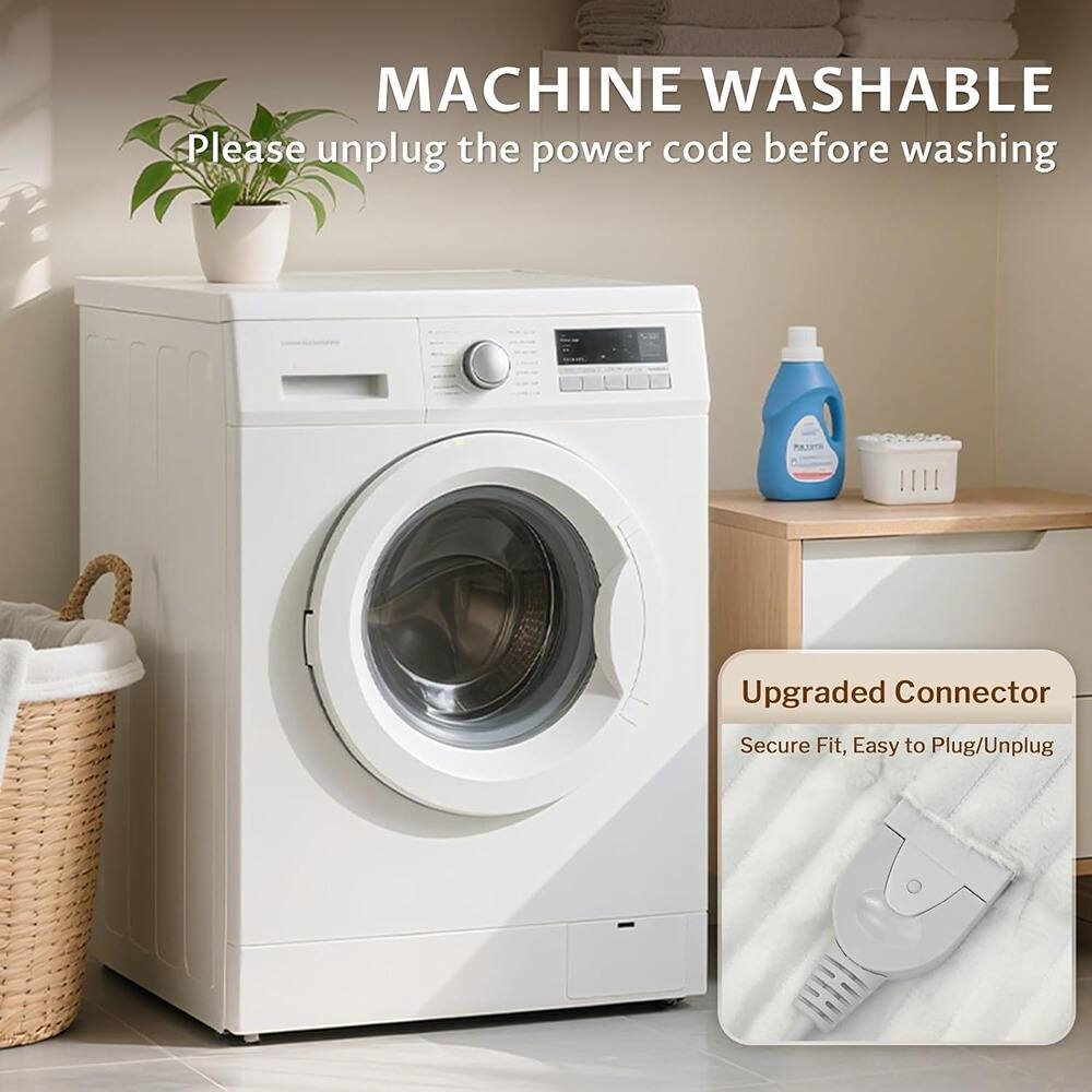 MACHINE WASHABLE  
Please unplug the power code before washing  

Upgraded Connector  
Secure Fit, Easy to Plug/Unplug