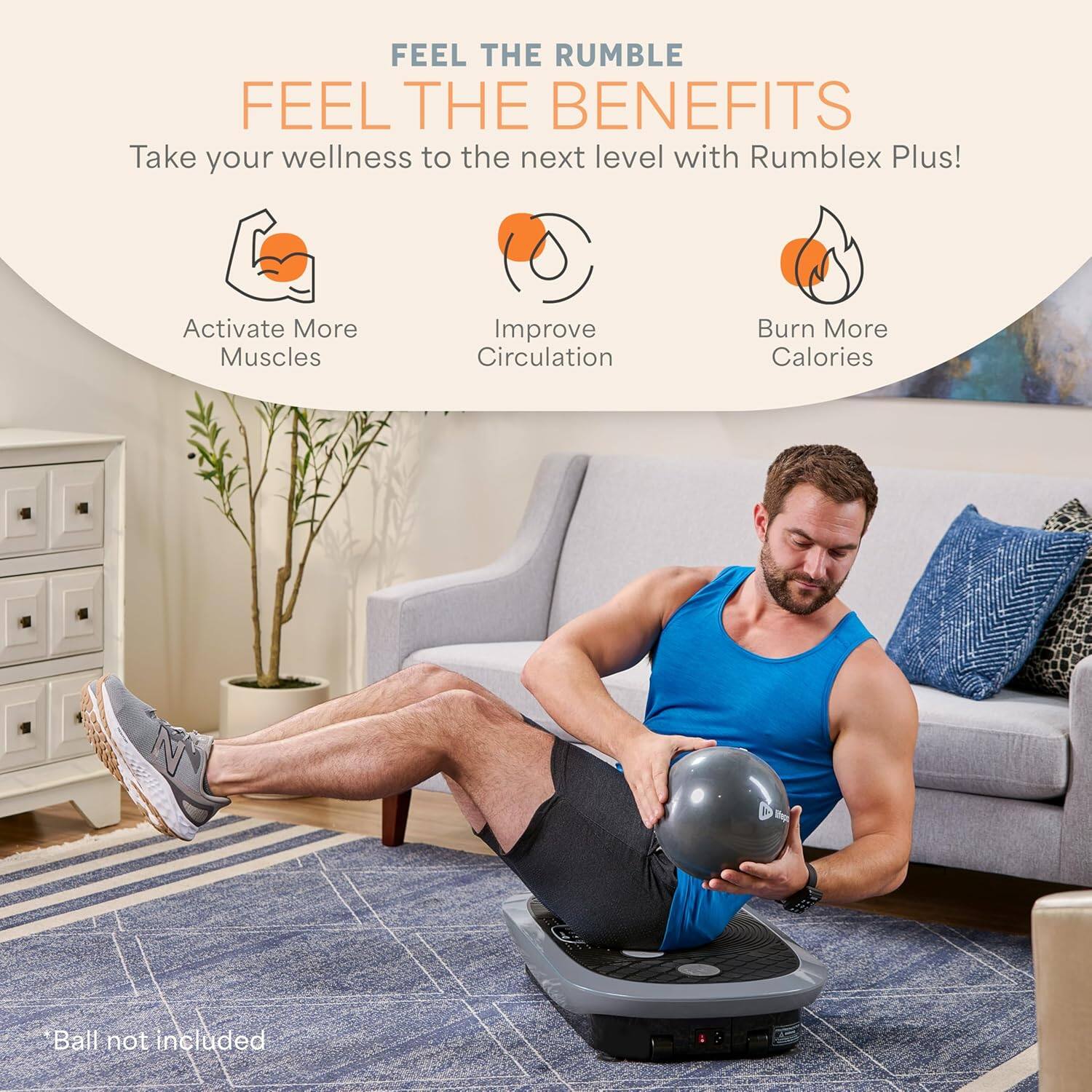 FEEL THE RUMBLE  
FEEL THE BENEFITS  

Take your wellness to the next level with Rumblex Plus!  

- Activate More Muscles  
- Improve Circulation  
- Burn More Calories  

*Ball not included