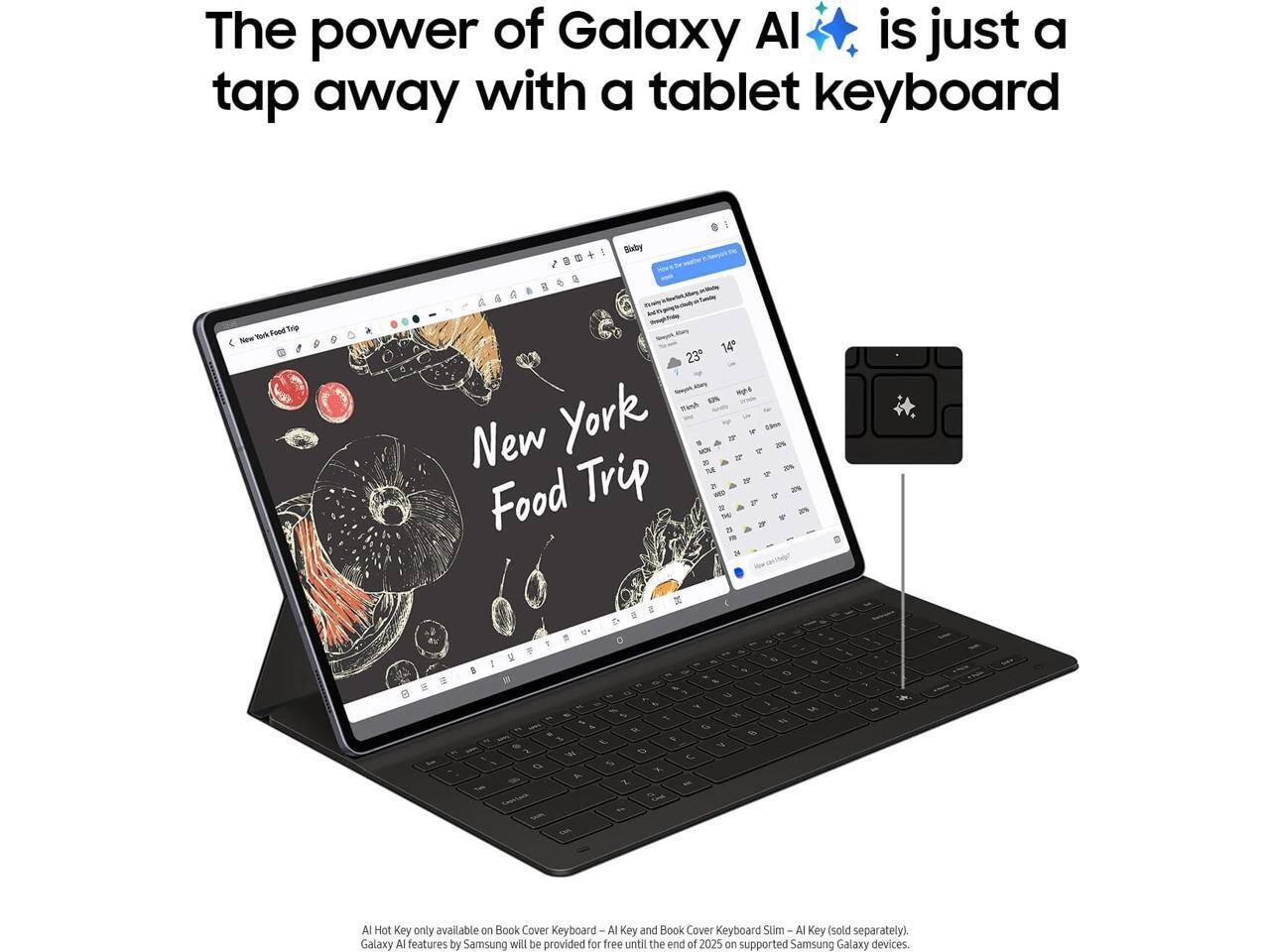 The power of Galaxy AI is just a tap away with a tablet keyboard.

AI Hot Key only available on Book Cover Keyboard AI Key and Book Cover Keyboard Slim AI Key (sold separately). Galaxy AI features by Samsung will be provided for free until the end of 2025 on supported Samsung Galaxy devices.