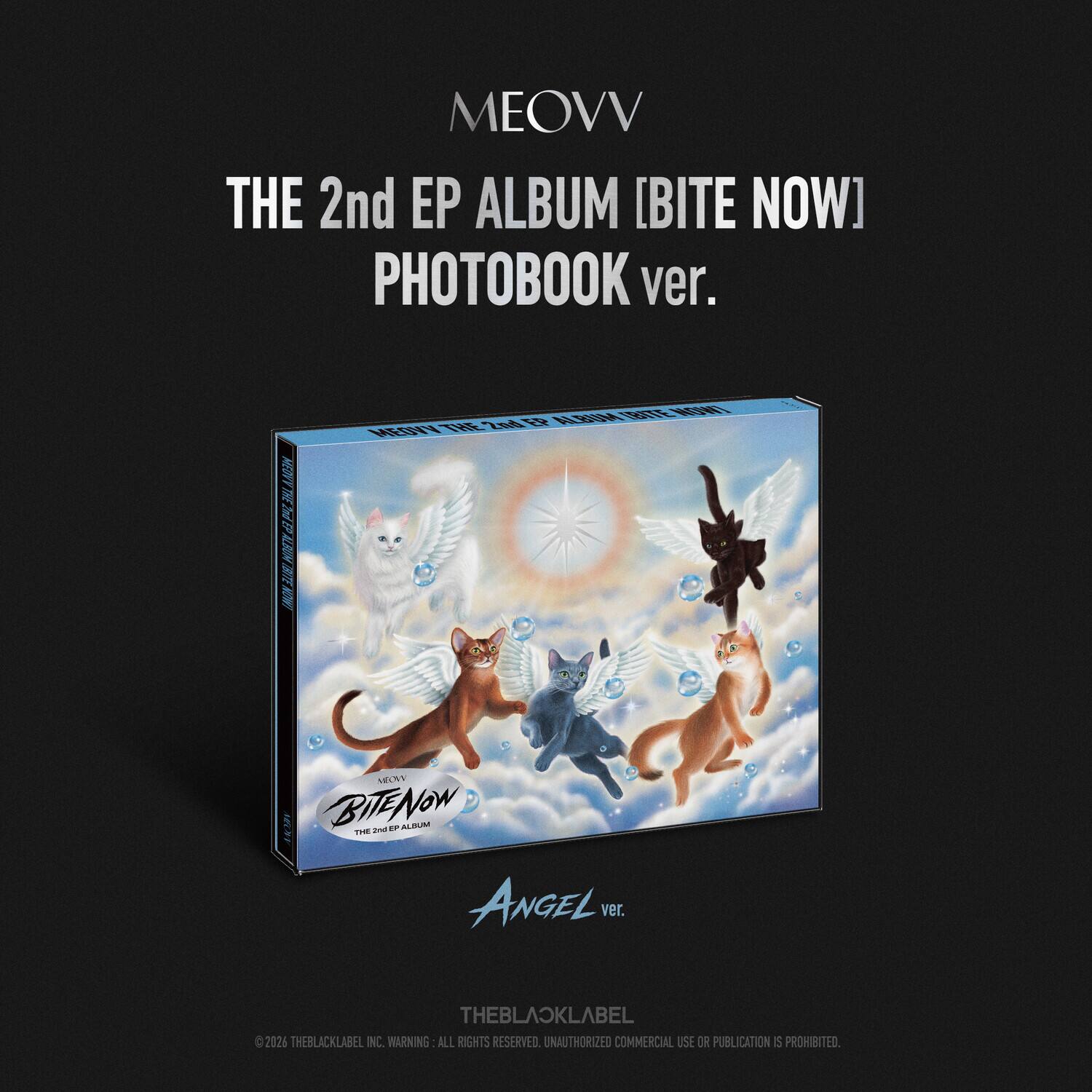 MEOVV  
THE 2nd EP ALBUM [BITE NOW]  
PHOTOBOOK ver.  
MEOV 3 AI B M TDE ON  
SINFL 7 12 ARBA EI T8 MEUN TP BITENow - .  
ALEUN T ANGEL ver.  
THEBLASKLABEL C 2026 THEBLACKLABEL INC.  
WARNING: ALL RIGHTS RESERVED.  
UNAUTHORIZED COMMERCIAL USE OR PUBLICATION IS PROHIBITED.
