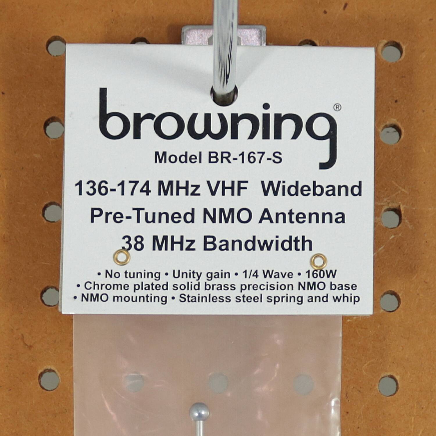 browning  
Model BR-167-S  

136-174 MHz VHF Wideband  
Pre-Tuned NMO Antenna  
38 MHz Bandwidth  

- No tuning  
- Unity gain  
- 1/4 Wave  
- 160W  
- Chrome plated solid brass precision NMO base  
- NMO mounting  
- Stainless steel spring and whip  

No tuning  
Unity gain  
1/4 Wave  
160W  
Chrome plated solid brass precision NMO base  
NMO mounting  
Stainless steel spring and whip