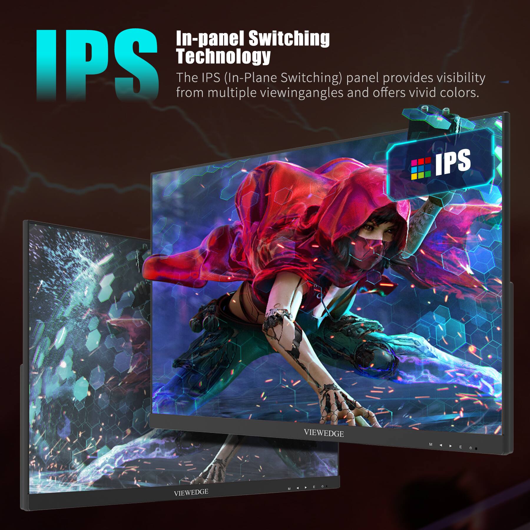 IPS  
In-panel Switching Technology  
The IPS (In-Plane Switching) panel provides visibility from multiple viewing angles and offers vivid colors.