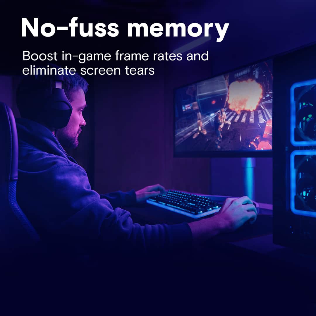 No-fuss memory: Boost in-game frame rates and eliminate screen tears.