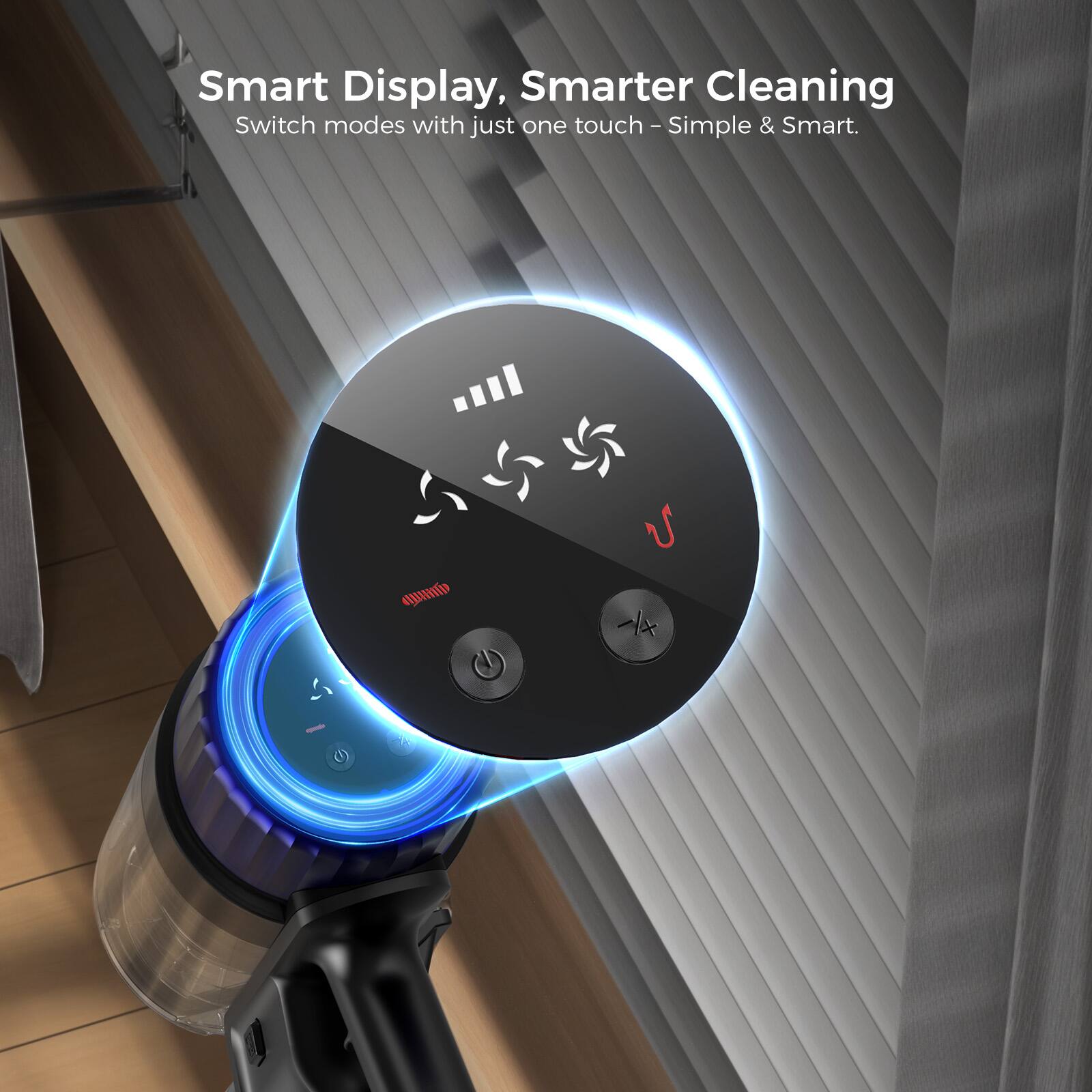 Smart Display, Smarter Cleaning  
Switch modes with just one touch - Simple & Smart.