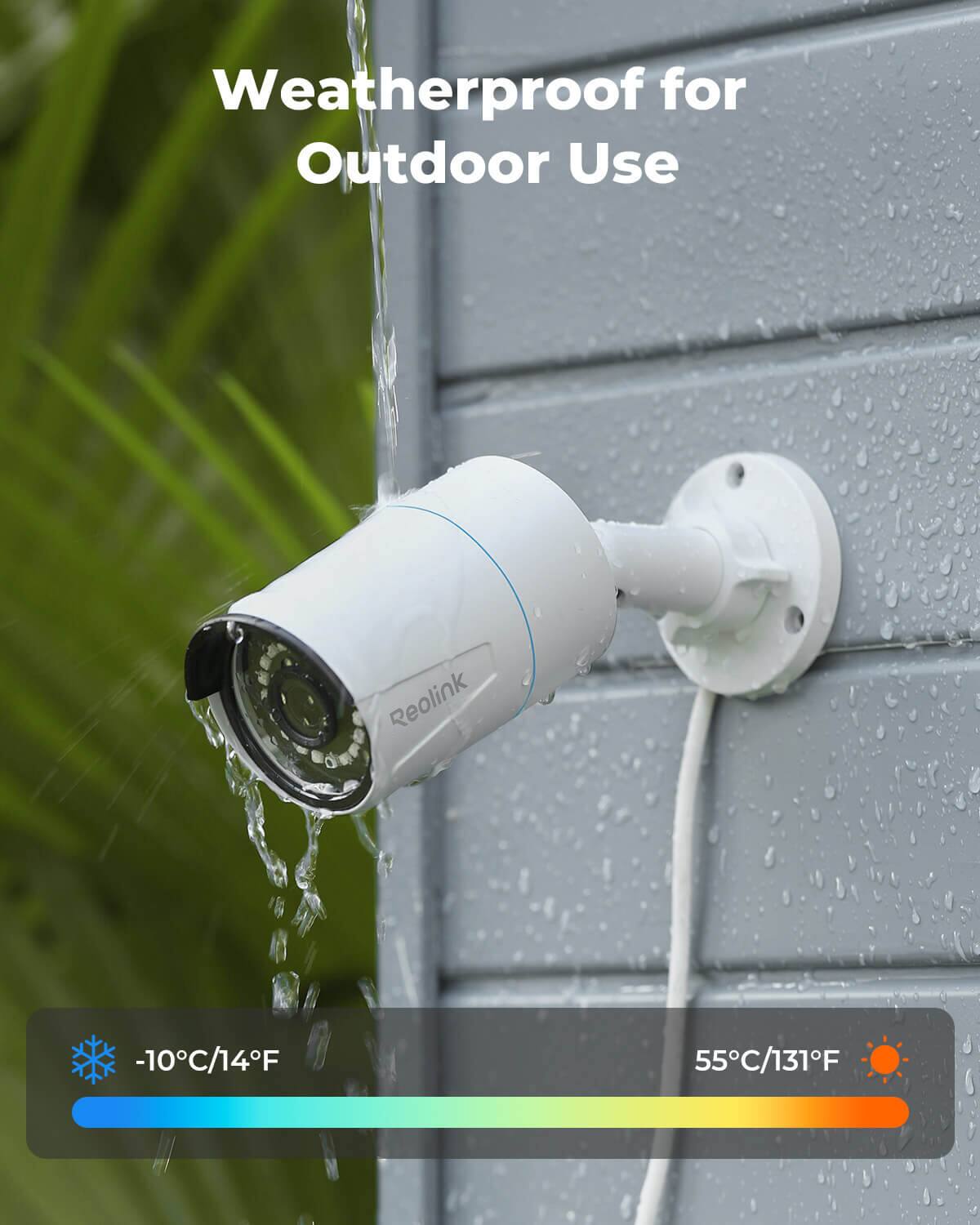 Weatherproof for Outdoor Use

Reolink

-10°C/14°F

55°C/131°F