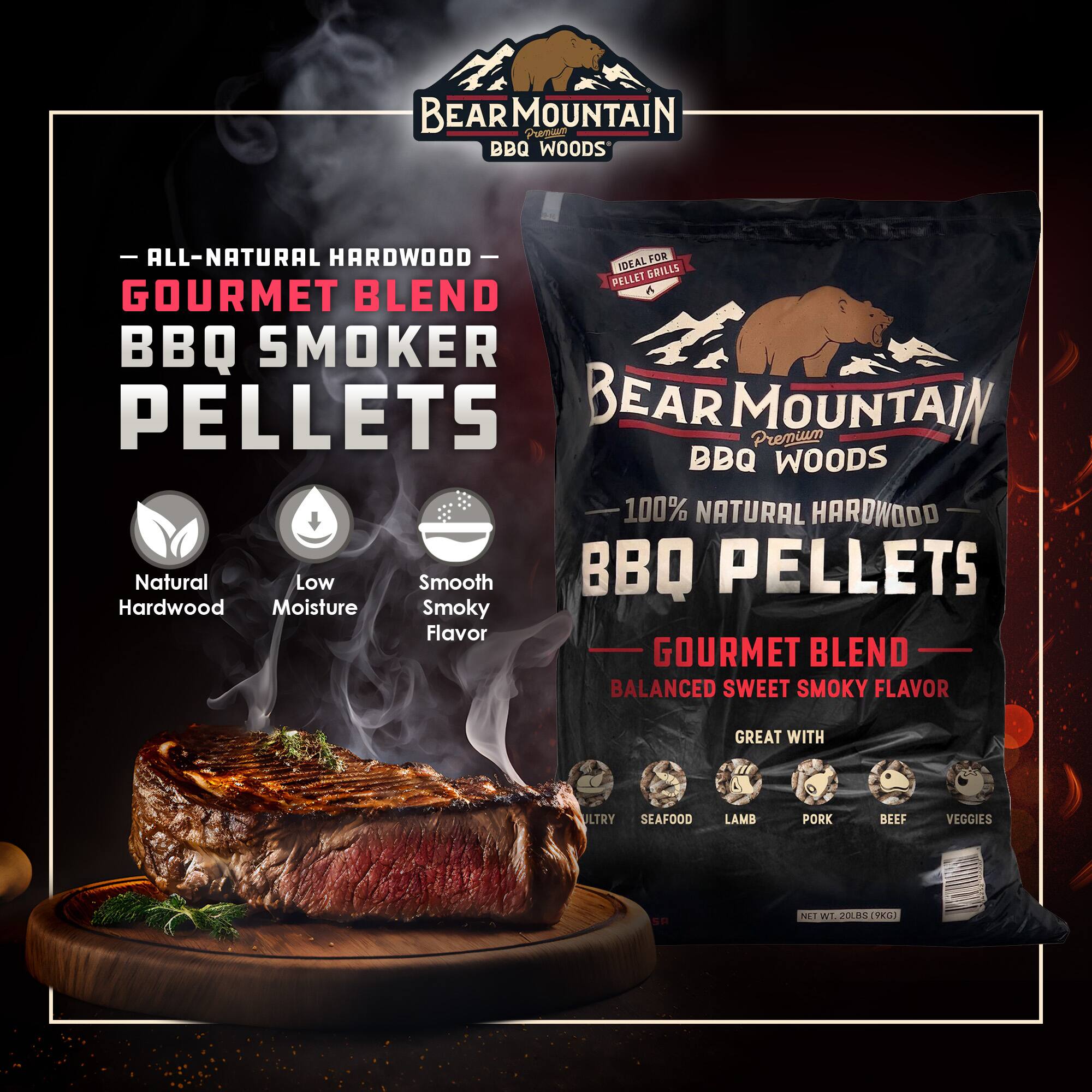 BEAR MOUNTAIN BBQ WOODS

ALL-NATURAL HARDWOOD  
GOURMET BLEND  
BBQ SMOKER PELLETS

- Natural Hardwood
- Low Moisture
- Smooth Smoky Flavor

IDEAL FOR PELLET GRILLS

100% NATURAL HARDWOOD  
BBQ PELLETS

GOURMET BLEND  
BALANCED SWEET SMOKY FLAVOR

GREAT WITH  
ULTRA SEAFOOD  
LAMB  
PORK  
BEEF  
VEGGIES

NET WT. 20 LBS (9 KG)