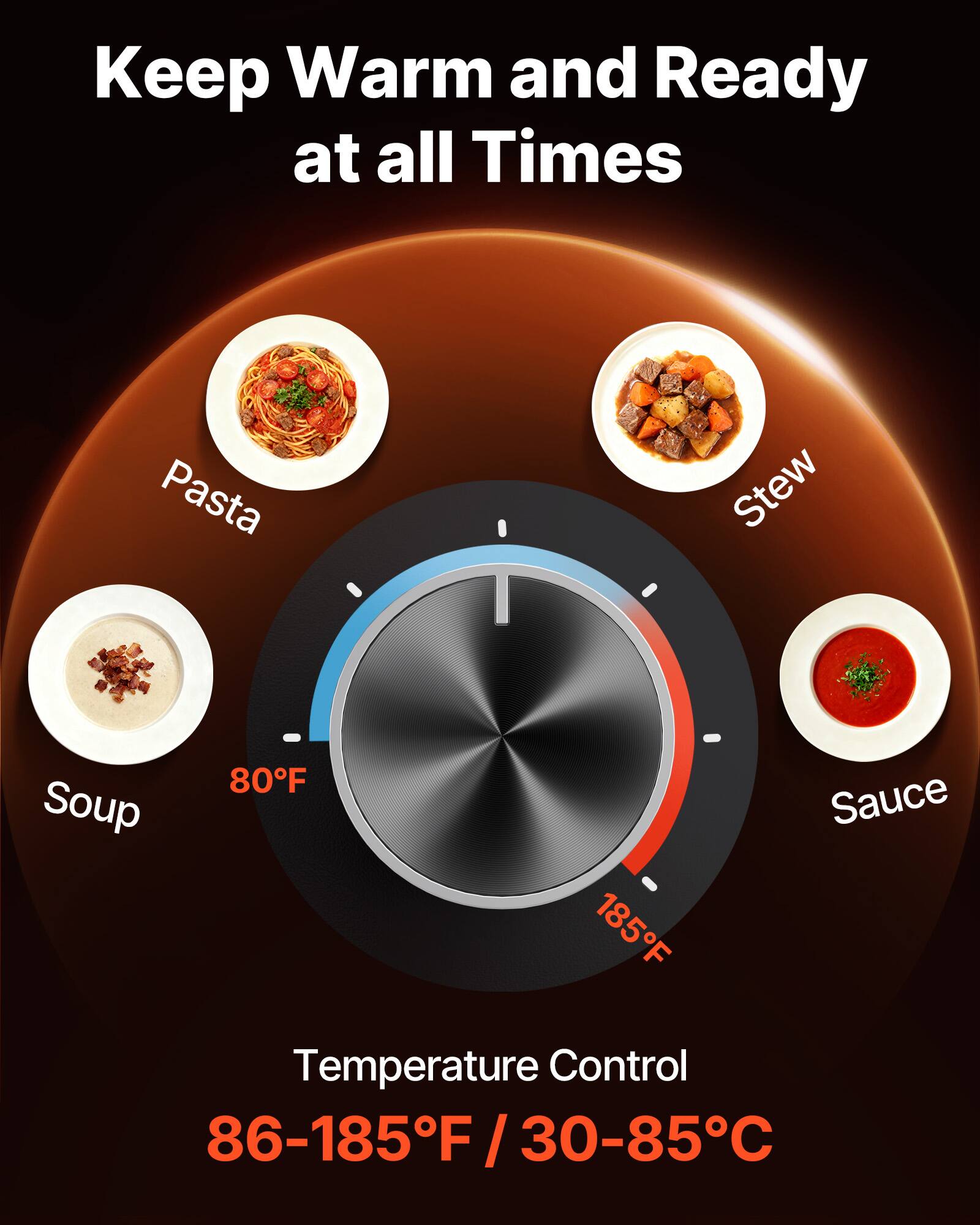 Keep Warm and Ready at all Times

Pasta  
Stew  
Soup  
Sauce  

80°F  
185°F  

Temperature Control  
86-185°F / 30-85°C