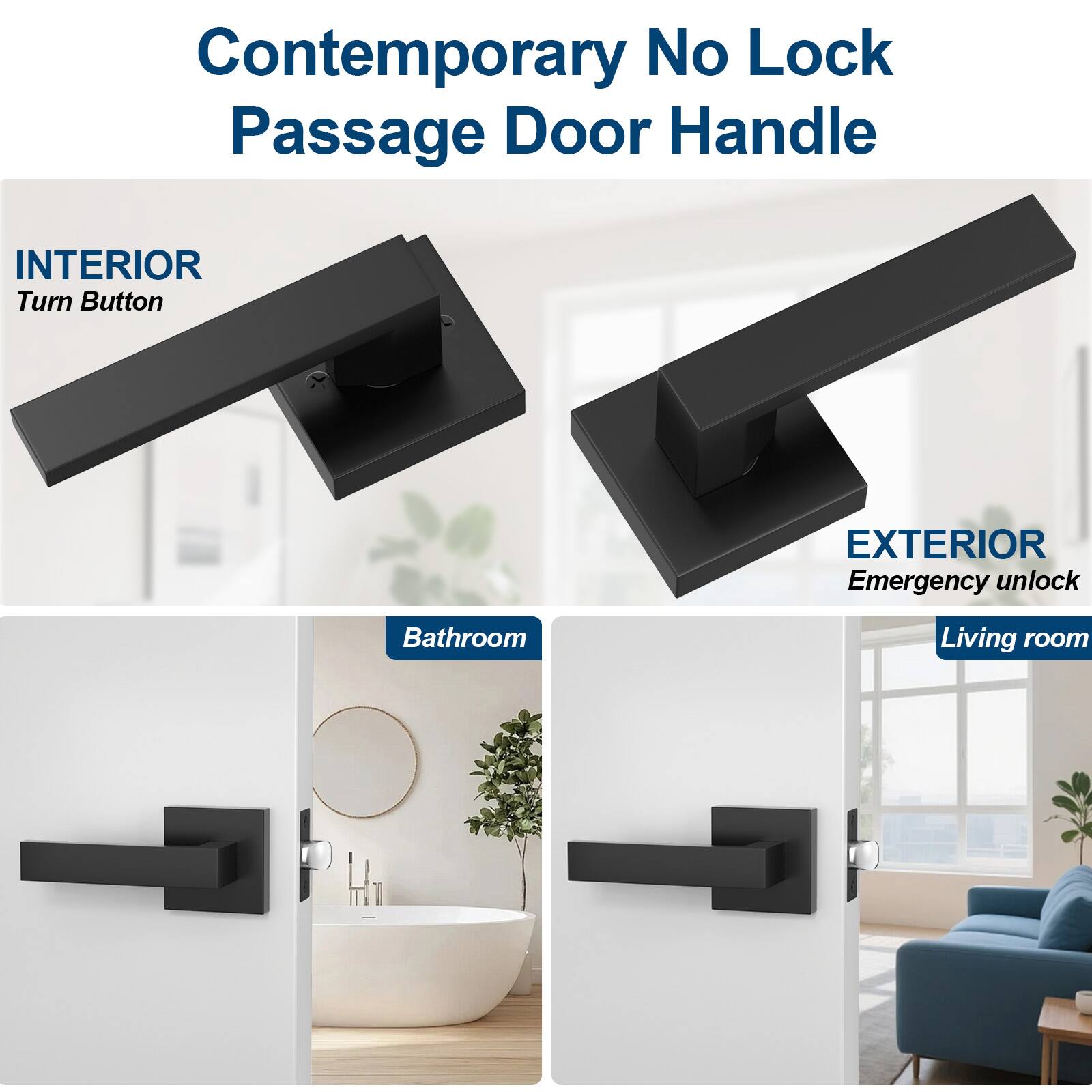 Contemporary No Lock Passage Door Handle

INTERIOR
Turn Button

EXTERIOR
Emergency unlock

Bathroom

Living room