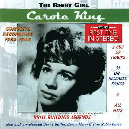 The Right Girl
Carole King
COMPLETE RECORDINGS
1958-1966
STEREO
FIRST TIME IN STEREO
2 CDS
57 TRACKS
31 UN-RELEASED SONGS
&
ALL HITS
BRILL BUILDING LEGENDS
also incl. unreleased Gerry Goffin, Barry Mann & Tina Robin tunes