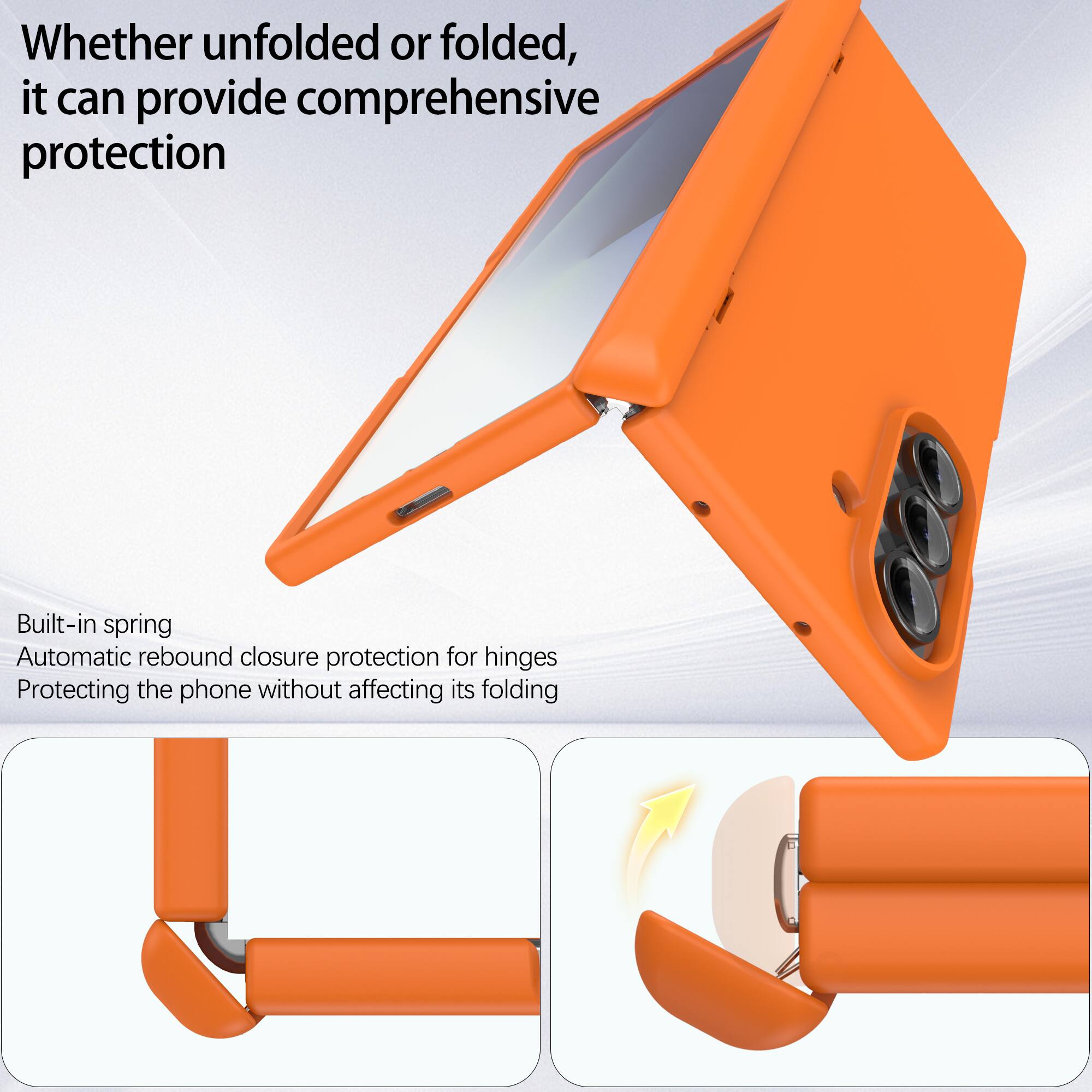 Whether unfolded or folded, it can provide comprehensive protection

Built-in spring
Automatic rebound closure protection for hinges
Protecting the phone without affecting its folding