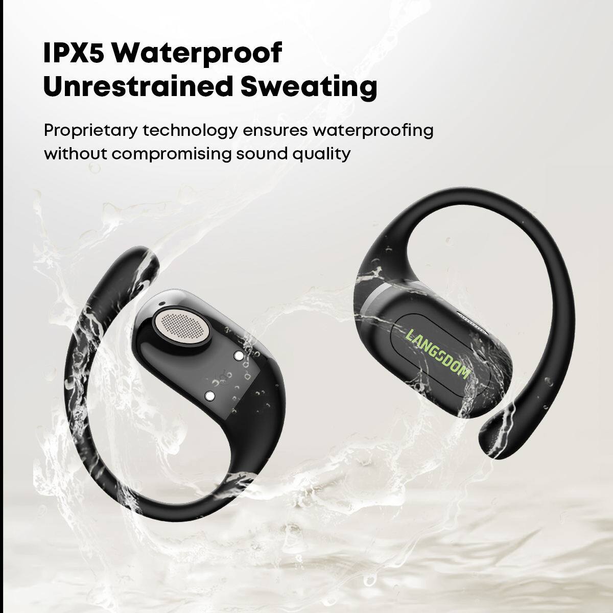 IPX5 Waterproof  
Unrestrained Sweating  

Proprietary technology ensures waterproofing without compromising sound quality  

LANGSDOM